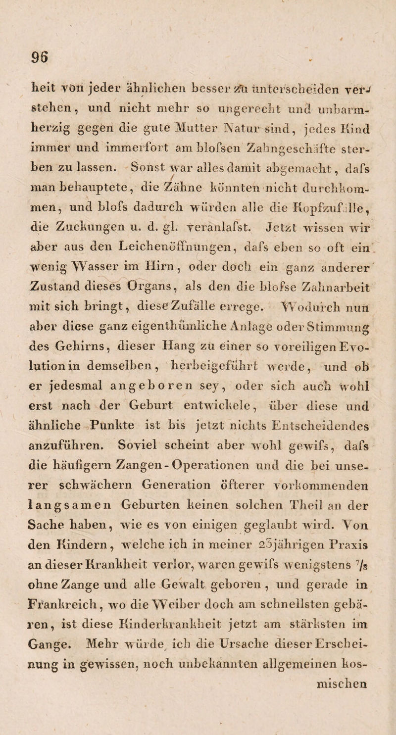 57 Fürs andere,und diefs hob mich am meisten auf,erzählte Fr mir, dafs er in einem der nächsten Stücke seines. Jahrbuches beweisen werde, dafs die Astronomen mit ihren Instrumenten und übrigen Hülfsmittelny den Himmel zu schauen und neue Entdeckungen daran zu machen, wohl nicht mehr weiter kommen könnten, sondern jetzt schon damit so gut als ganz am Ende wären. — Die Menge der Bewegungen am Himmel i nimmt also zu, dachte ich jetzt, und die Hülfsmittel, sie zu beobachten und zu berechnen, bleiben die nämlichen: Das ist doch ein ganz eigener, fataler Umstand, den du doch an deinem Gegenstände fürs erste noch gar nicht zu befürchten hast. Denn z. B. wieviel Instrumente werden nicht noch in deiüein Fache erfunden werden können, ehe und bevor man nur einsehen wird, dafs nun weiter keine mehr zu er¬ finden nötliig sind. — Mit dieser Art von Beruhigung ward es mir nun auch beim Abschiede leichter, mich l von einem Manne zu trennen, dessen Namen mich schon früh mit Ehrfurcht erfüllt hat, und dessen Schriften und Belehrungen ich die schönsten und erhabensten Stunden meines Lebens verdanke. Möge der Himmel uns diese Zierde des deutschen Fleifses noch recht lange , lange erhalten !! ■— und Berechnungen willen, durchleben müssen, um nur halb so erfahren und berühmt zu werden, als unser Bode z. 1>. , es in einem halben Jahrhun¬ dert geworden ist! —