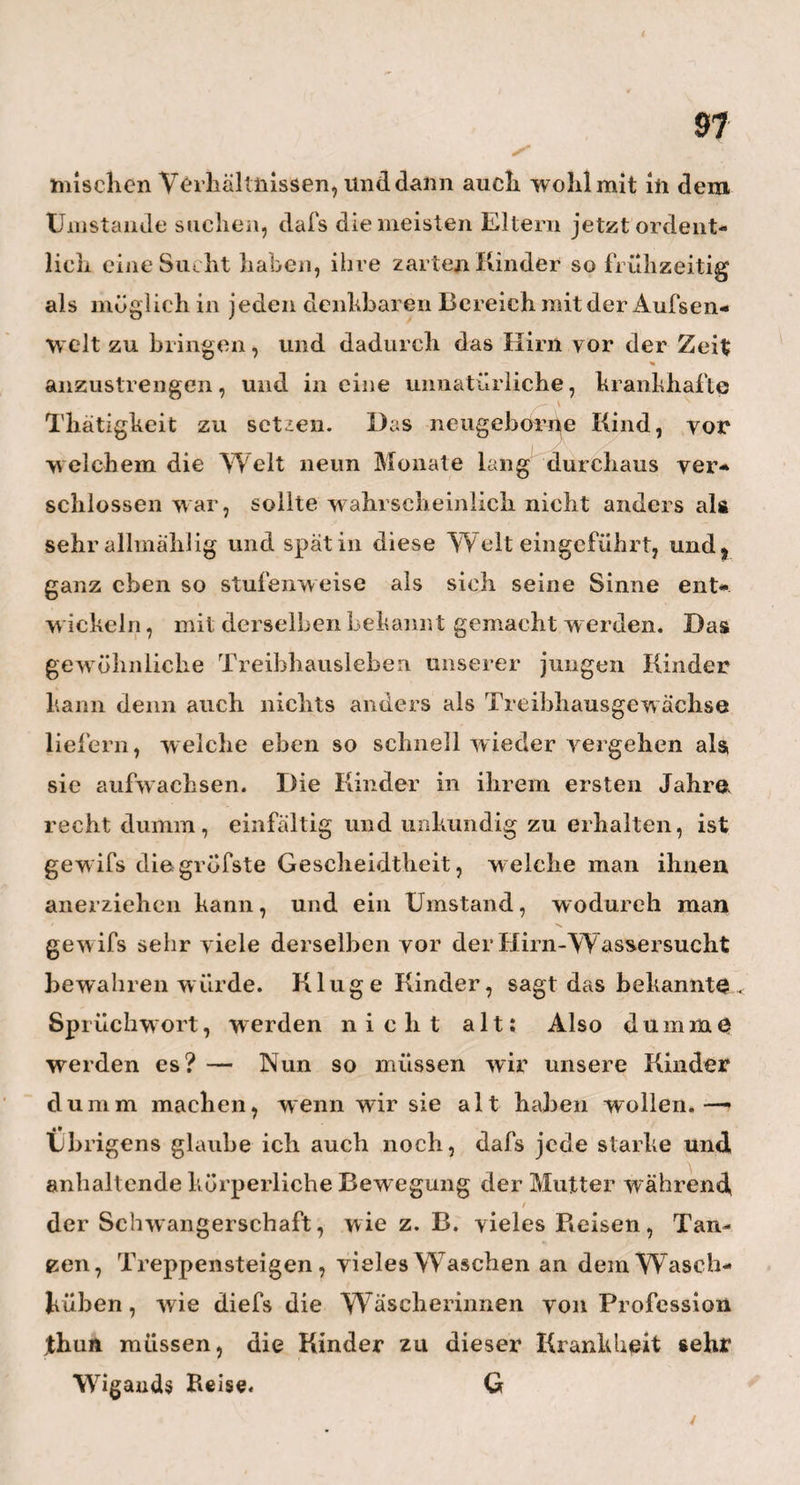 59 ' ' w ^ % hier jetzt durchaus alles , was ich über diesen Gegen-r stand gelesen hatte , so ganz vollkommen bestättigt zu sehen. Herr Grashoff war nämlich so gütig, mir und drei andern Herren, welche mit mir zugleich dort waren, alles bis ins kleinste Detail zu zeigen und zu erklären, und dadurch soviel Licht als möglich über diesen Gegenstand zu verbreiten. Besonders umständlich liefs er sich über diejenigen Schwierig¬ keiten aus, welche er bei der Formation oder Nach¬ bildung gewisser Buchstaben in den Sprachorganen der Taubstummen zu bekämpfen hat, z. B. der Buch¬ staben r und 1, der Nasenbuchstaben n und m, und des ganz hinten im Munde, dicht auf der Kehle zu bildenden, und dar um so wenig sichtbar zu machenden k’s. Er benutzt zu dieser Darstellung oder Offen¬ barung der Buchstaben nicht nur das gespannt auf¬ merksame Auge des Schülers, indem er ihm mit den Lippen und der Zunge , die jedem Buchstaben cigen- thümliche Bewegung in diesen Theilen sehr langsam Vormacht, sondern er nimmt auch das Gefühl des¬ selben dadurch zu Hülfe, dafs er während des Aus¬ sprechens, z. B. des rrrrr’s, des Schülers Hand sanft gegenseine untere Kinnlade andrückt, und ihm die hier \y jetzt stattfindende zitternde Bewegung, welche dem schärfsten Auge entgehen mufs, fühlbar macht. Und so hat er solcher kleinen Hülfsmittel und Hand¬ griffe mehrere, wodurch er dann am Ende doch , ob-^ gleich mit fast übermenschlicher Geduld und Hinge¬ bung, zum Ziele gelaust. — Wieviel übrigens die ö Zöglinge dieser Anstalt leisten können, ist aus mch-