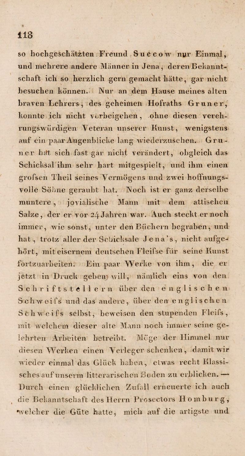 geraume Zeitlang vorher schon, auf ihre baldige Er¬ scheinung schliefsen konnte. Sie tritt vielmehr in der Regel ziemlich plötzlich und unerwartet, und zwar bei Kindern auf, welche übrigens vollhommne ge¬ sund sind. Dieser hydrops acutus oder symptomatieus, hat denn auch weiter keine Zeichen als — die der gewöhnlichen Hirn-Entzündung, wie z. R. Schwere und Schmerzhaftigkeit des Kopfes; Röthe und Glanz der Augen und die ganz eigene Art von Schlafsucht. Das plötzliche Anschwellen des Kopfes, das Hervor¬ getriebene der Augen,0die Unbeweglichkeit der Iris, der stiere Blick im Auge u. s. w., alles diefs fehlt hier gänzlich, oder ist doch nur in einem höchst gerin- •• gen Grade zu bemerken. Übrigens ist diese erste Art von hydrops die minder gefährliche, und ganz sicher¬ lich diejenige, an welcher Heim seine Methode am öftersten versucht hat. So war z. B. bei dem Sohne des Herrn Professors der Mathematik, Ideler, der Fall gar nickt erklären kann, wie, wenn auch das Wasser, auf die paar Begiefsungen des Kopfes, oderauf die Anwendung von ein paar Blutigeln und einiger GranCalomel u. dgl. aus den Hirnhöhlen so bald aufgesogen werden kann , zugleich auch dieje¬ nige Stimmung des Hirns, welche dasWasser erzeugte, so schnell aufhören könnte, als es sehr oft geschieht. Sind nicht alle die übrigen Krank¬ heiten der Organe , welche von Wasseranhäufung begleitet sind, ungleich schwerer zu heilen? Und sollte dieses Naturgesetz nur in dem weichen, so wenig reagirenden Hirn eine Ausnahme finden? ■—