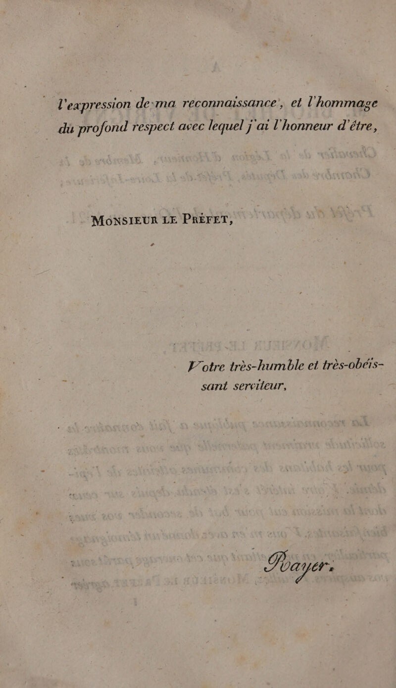 l'expression de:ma reconnaissance, et l'hommage dû profond respect avec lequel j'ai l'honneur d'être, . MoNSIEUR LE PRÉFET, # L’otre très-humible et très-obétrs- sant seretleur, | rayer: