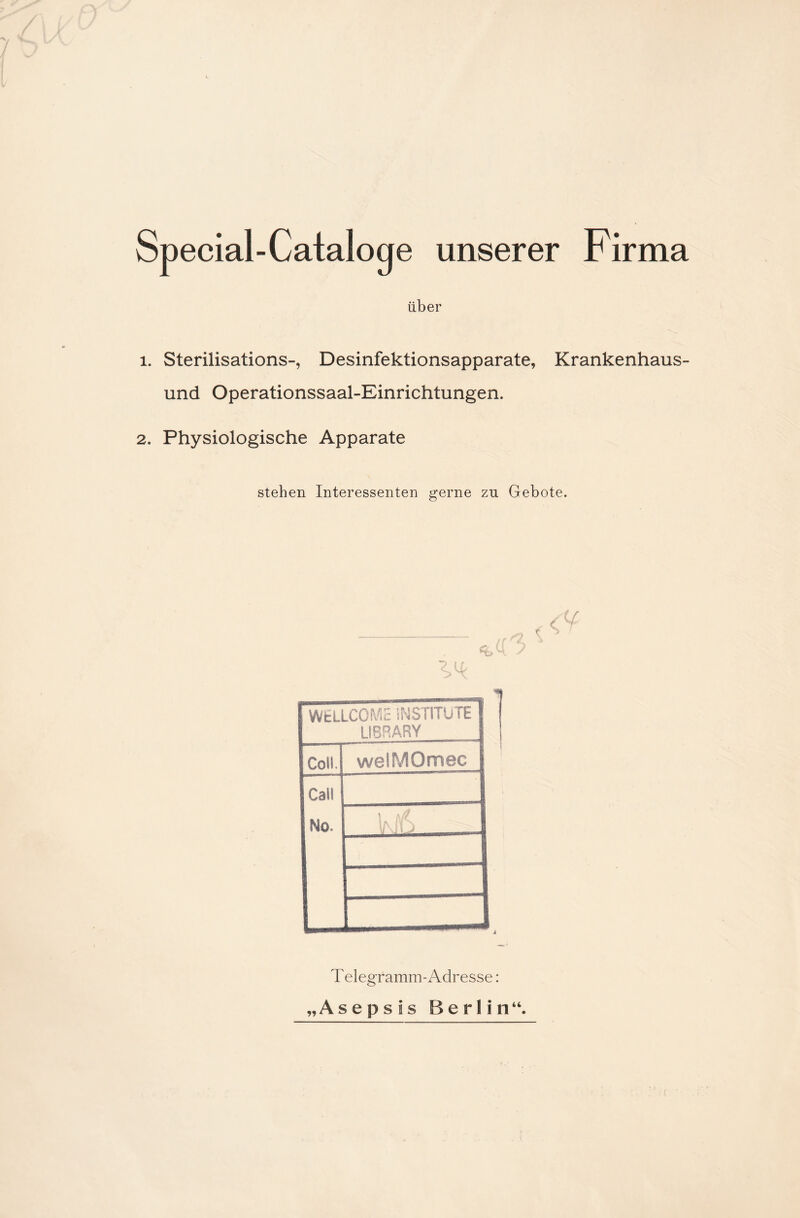 Special-Cataloge unserer Firma über 1. Sterilisations-, Desinfektionsapparate, Krankenhaus¬ und Operationssaal-Einrichtungen. 2. Physiologische Apparate stehen Interessenten gerne zn Gebote. % TU WELLCOME INSTITUTE LIBRARY Coli. welMOmec Cali No,. \ hfl Telegramm-Adresse: