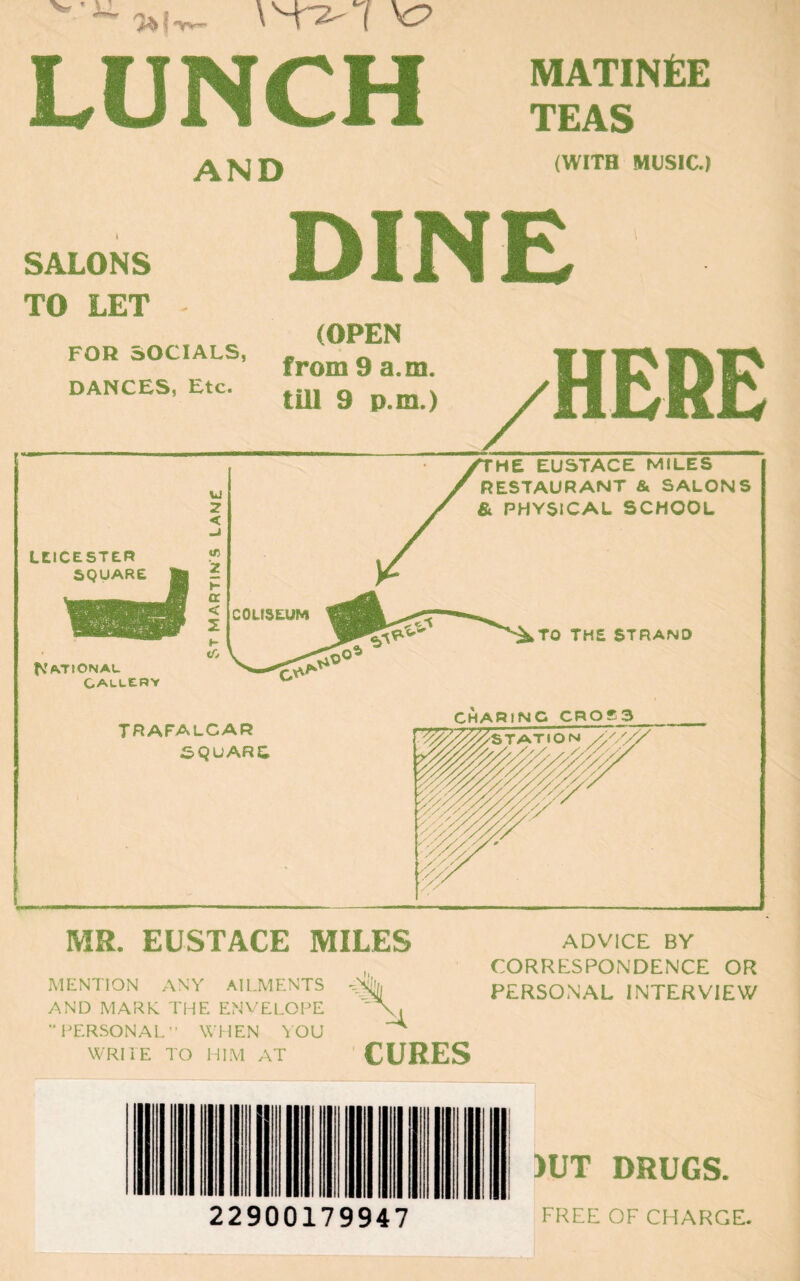 ’ vi ***** H 'W*- I VP LUNCH AND MATINfeE TEAS (WITH MUSIC.) SALONS TO LET DINE MR. EUSTACE MILES MENTION ANY AILMENTS AND MARK. THE ENVELOPE ” PERSONAL WHEN YOU WRITE TO HIM AT CURES ADVICE BY CORRESPONDENCE OR PERSONAL INTERVIEW )UT DRUGS. 22900179947 FREE OF CHARGE.