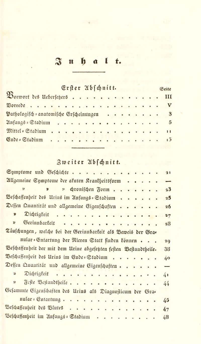 3 n $ <t I t» <$rfter 2Ibfc{)n itt. @titc 55ort»oi’f be$ UefeerfefcerS III SSorrebc . V *Pafl)ologiM) * anafomifd;e (Srfcfceintlngen 3 31nfang3 = ©fabium 5 SÖtilfcI c ©fabium <§nbe s ©fabium , i5 3 w c i t c r 21 b f dj n i 11. ©pmpfome unb <Scfc^id;fe ai 21ügemeine ©pmpfome ber aFufen 5?ranF(>eif3form — » » » djronifd?en gönn s3 SSefcfcafFniljeif beö Urins im 2lnfang§ = ©fabiutn 25 Sofien Quantität uuD allgemeine (Sigenfdjaffcn 26 » £)id;tigFeit » ©criun&arFeif 28 Sdufc^ungen, welche bei bet QJerinnbat-Feif als SSeroeiS ber 0ra« nular 5 (Snfarfung ber Vieren Staff finbcn Fönnen ... 29 25efd?affenf;eit bei- mit bem Urine a&gefefjfeii fejlen 23e)T;anbtf>eiIc. 38 SSefc&affenfjeit bcS UrinS im ©nbe* ©fabium 40 X)effen Quantität uiib allgemeine (Sigcnfd;affea — » 2>id;figFeit . 4, » Sofie 23e|tanbfl;eile 44 Oiefammfc (Sigeufd;affcn beS UrinS als Siagnofieum ber Oka* nular = ©nfarfung 45 SScfcbaff'enljeif beS 23lufe5 47 5Sefdjaffenf>eif im 2infang3: ©fabium 48