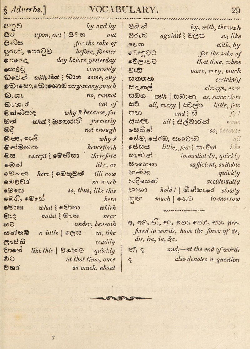 t? *2 O by and by eo UpOU) out | 0T 05 out 0^?t3 Jbr the sake of OOtC), ®COG0 before^former €> *5 ®oc, day be jo re y ester day #e33S0 commonly with that $ Qocfc some, any very^manyynuch 0 l&do no, cannot out of why ? because<> for ®«5$ what \ 1&PI3X31&) formerly no2 enough ^1*3 why ? © -eri ® too 35 hence forth ©C3 except * ®®tojt30 therefore //Ac, os Arre $ ©©650C5J //// wozo ®00©<5 so /r.ocA $>C5 so, /Aos, //A<? /A/s *>®$3D here a?A«/ 5 which midst ^ @^35 wsor 030 under, beneath ©3-oio5© a /z7//e j i£>(5C3 so, //A<? readily ©0 #r55 like this | 0:£>£r0 quickly 00 at that tune, ooce ©cod’ so mucky about St9^ Ay, with) through ©dt© against \ $0t3 so, //Ae with, Ay ©0^00 /or the sake of «>S<3O00 that time, ©Aezz 0L© more, wry, wwrA t5*3^$)S52> certainly cec,«B(3 always, fwr t3©c5S ffi>i7A I os, sowze cA/ss C30 «//, every | C3©(5t3 A7//e, /ero Z3tn «nc? j t5 / «// j somg ®>t3eS^ ■so, because. «>C$®, ®c£d0, t3o^0O© g// eciWeeS lilllt) few \ t3 L0cd /:'As immediately, quickly £3\,<§>&:to3 sufficient^ suitable t£>+*?£n quick1 y accidentally ^50650 hold! [ slowly &DC5D cJ n?ncA i ®c&0 to-morrow ef, «?05 to?, <g, prf- fixed to words, Aow the force of <fe, dis, mz, /o, $r. ^fj ^ on</,—o/ /Ae of words <a/so denotes a question