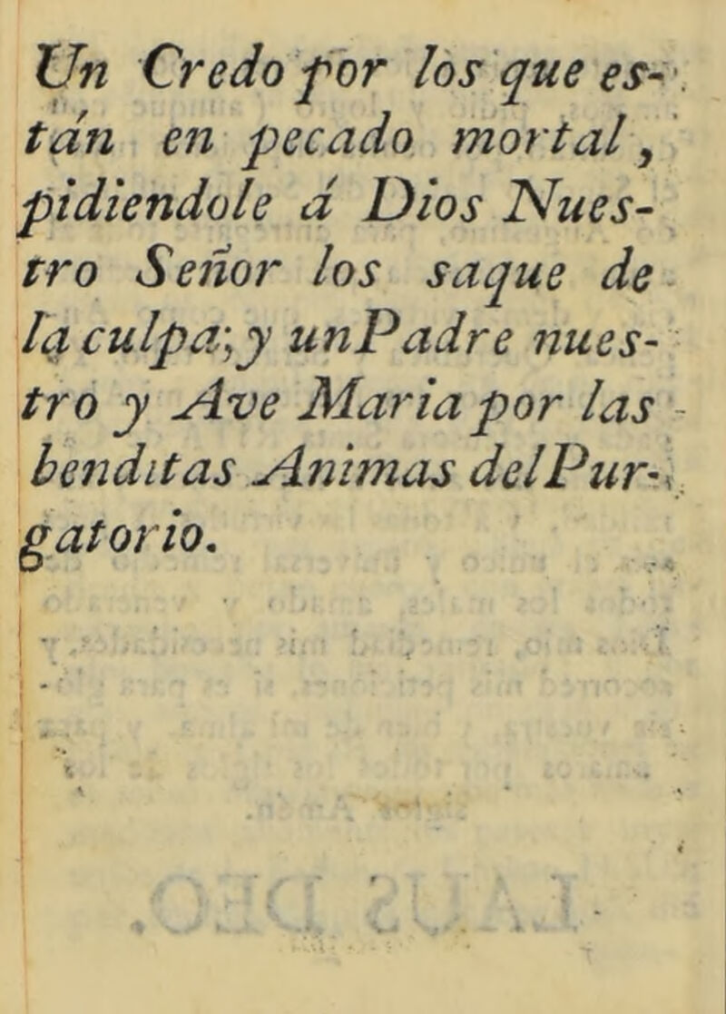 Un Credo fbr los que es-', tan en pecado mortal^' pidiéndole d Dios Nues- tro Señor los saque de. laculpa\y unPadre nues- tro y Ave Maria por las - benditas Animas delPur-K. gatorio.
