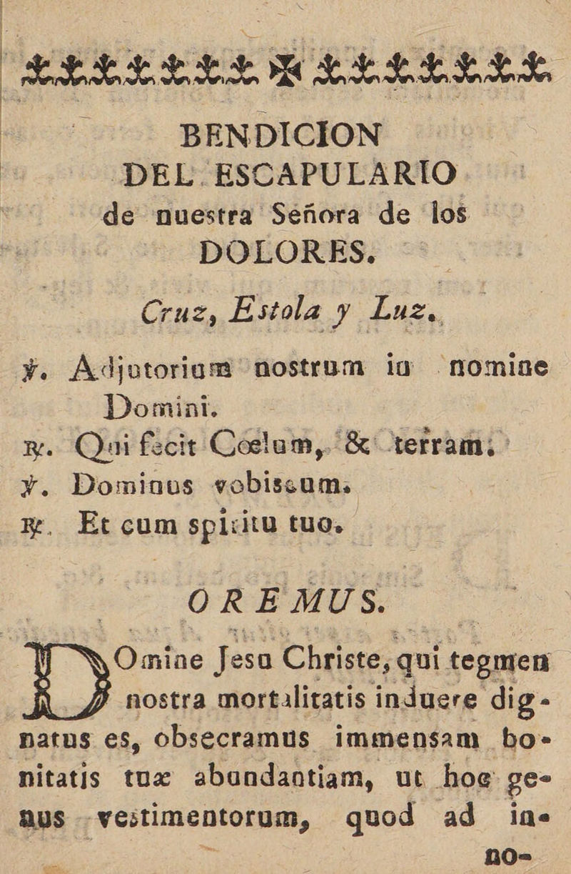 BENDICION DEL. ESCAPULARIO de nuestra Señora de los DOLORES. Cruz, Estola y Luz, Y. Adjutorium nostrum ia .nomise | Domini. xy. Qui fecit Coelum, “8 terram: Y. Dominos vobiscum, ze. Et cum spicitu tuo. OR E MUS. nitatis tuz abundantiam, ut hoc ge- aus .vestimentorum, quod ad in. ; no-