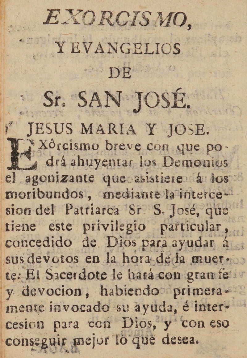 ps pr Y EVANG GELIOS. + Sr. SAN JOSÉ, e- 5 JESUS MARIA Y JOSE: ¿ Xórcismo breve con que po- 4 drá ahuyentar los Demonios   ¡  d ' Ni 1  med invocado su ayuda, é inter- Ñ ¡cesión para con Dios, y' con eso conseguir $ mejor To qué desea. E ;
