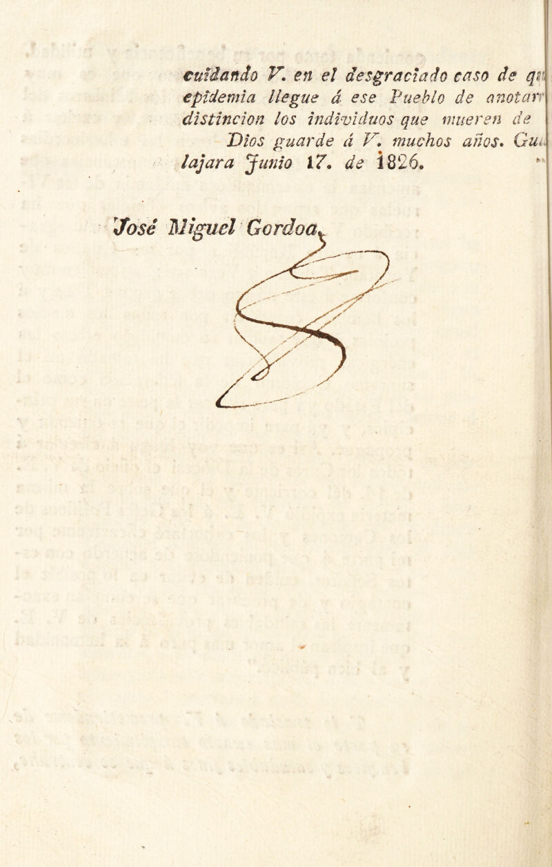 cuidando V. en el desgraciado caso de q¡ epidemia llegue á ese Pueblo de anotar distinción los individuos que mueren de 'Dios guarde á V.\ muchos años* Gu*> Iajara Junio 17* de i 826* *