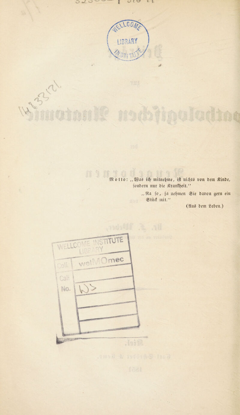 I njf f * fc O <**. O V, c i /L.■ otto: ,,2Ba3 icf) mitnefyme, ifi nidjtä von bem 5\inbc, fenbern nur feie ßraufOett. ,,9ta fo, ja nehmen ©ie bauen gern ein ©tüc! mit. C3lu§ bem 2eben.)
