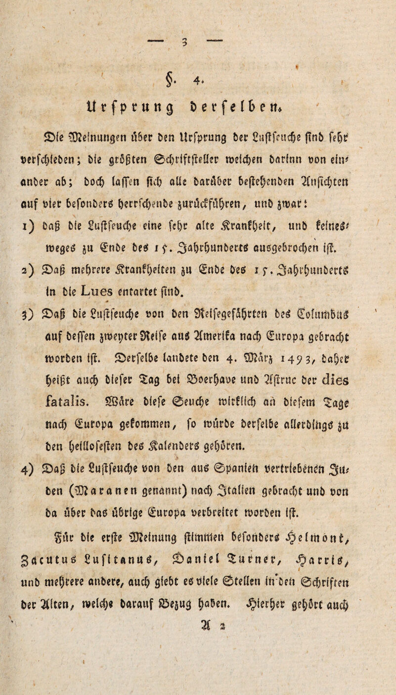 §■ 4- Urfpruttg fcerfelbetn £>fe Meinungen über Den Hrfprung feer ßuftfeac&e ftnfe fefjp perfdjieben; bie größten @$rift(ieller it>sict>eti barinn pon ein? anber ab; bodj (affen fuD alte barüber bejleljenben 2fnfic^tett öuf Pier befonbers feerrfd>enfee §urü<f führen, unb gwari 1) öa§ feie Suflfeudje eine fefer alte $ranff)eit, unb faltiW \ mege£ gu (Enbe fee6 iy. 3äbrljunbertö auögebrodjen fff. 2) SDajj mehrere ^ranfl)dten 511 (Enbe Des 1 j\ 3a&r()unbertg In feie Lues entartet ftnfe. 3) £)a§ feie £itjffeud)e pon ben 9teifegefdl)rten beg (EofutfcBiti auf feeffen jmepterSKeife äug 2Cmerifa nach (Europa gebraut morben i|te Sberfelbe laubete feen 4. E9?arj 1493, bal)et §eigt auch feiefer $ag bet SÖoerljape unb 2ffir«c feer dies fatalis. 5Bare biefe <0eucf>e mitfücf) an biefetn ^age nach Europa gekommen, fo mürbe berfelbe aHerbfiigö ja ben (jeiüofeflen bes Calenberg gehören. 4) SDag feie Sujlfeucbe pon Den aus 0panieli Pertrleb^n&i 3*te feen (Waranen genannt) nach Stälien gebracht «nb pon ba über ba6 übrige Europa perbreitet tporben ifl. gür feie erfte Meinung jlimrtten 6rforiber* ^elmönf, gäcutuß ßufiuntttf, Daniel Turner, Harris, unb meiere anbere, auch giebt eöplele Stellen ffrbeti ©cfjrfftm ber li\m, m\ü)9 barauf SÖejug ()a&en, ^5ier§er gehört auc$ 3f 2 «