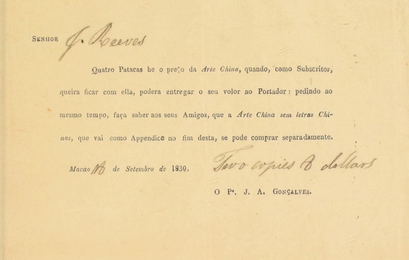 'gJLAfêd Quatro Patacas hc o pre^o da Arte China, quando, como Subscritor, queira ficar com ella, poderá entregar o seu volor ao Portador: pedindo ao mesmo tempo, faça saber aos seus Amigos, que a Arte China sem letras Chi- nas, que vai como Appendice ao fim desta, se pode comprar separadamente. Macao de Setembro de 1830. /ff O P«. J. A. Gonçalves.