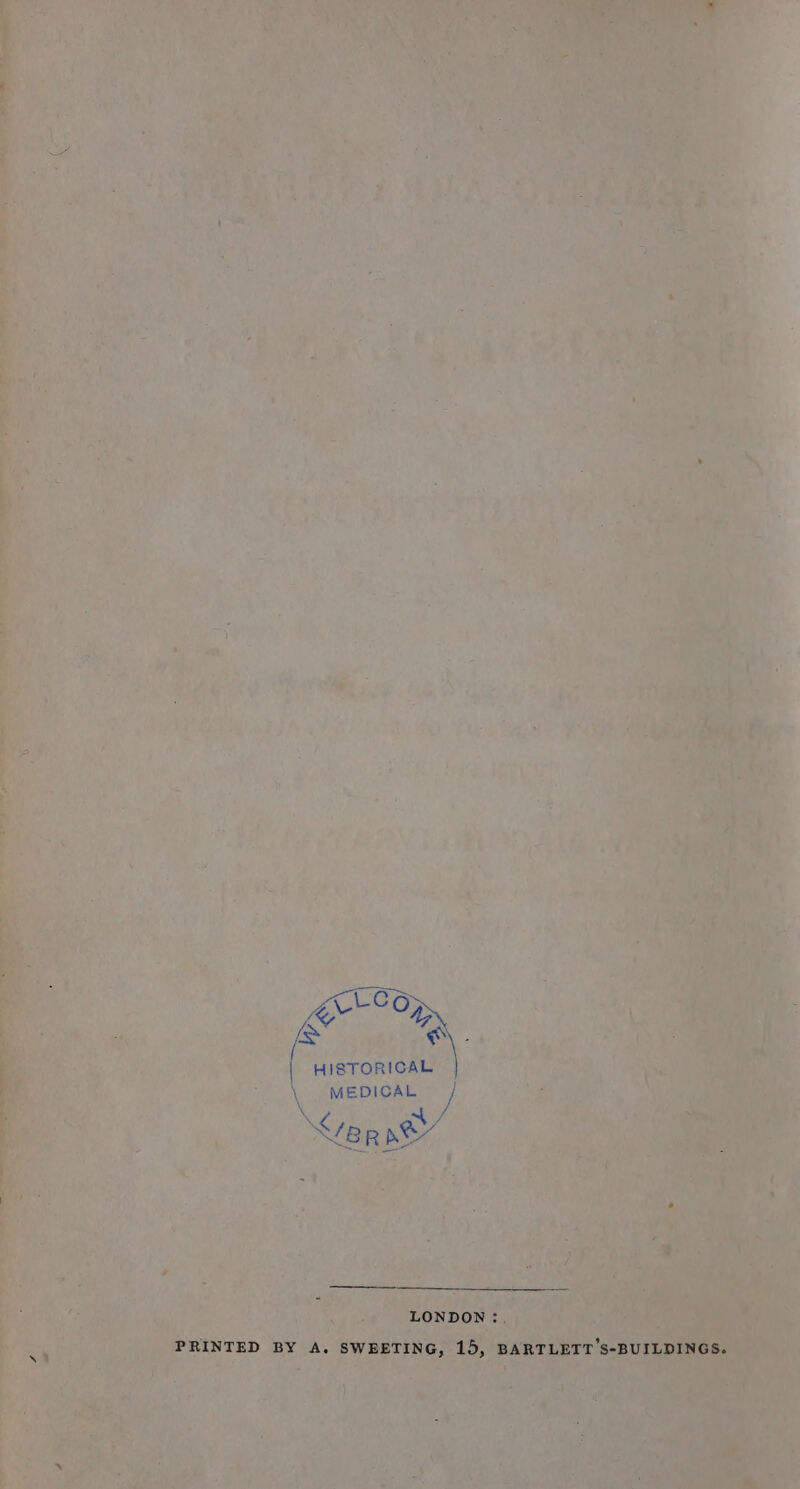 EPO OE | HISTORICAL \ MEDICAL x . a8 Sep s&amp;/ LONDON: PRINTED BY A. SWEETING, 15, BARTLETT’S-BUILDINGS.