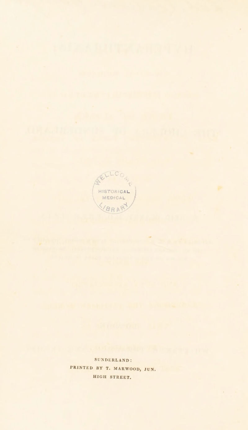 | HISTORICAL | MEDICAL ~ S/p RD aA» SUNDERLAND: PRINTED BY T, MARWOOD, JUN, HIGH STREET,