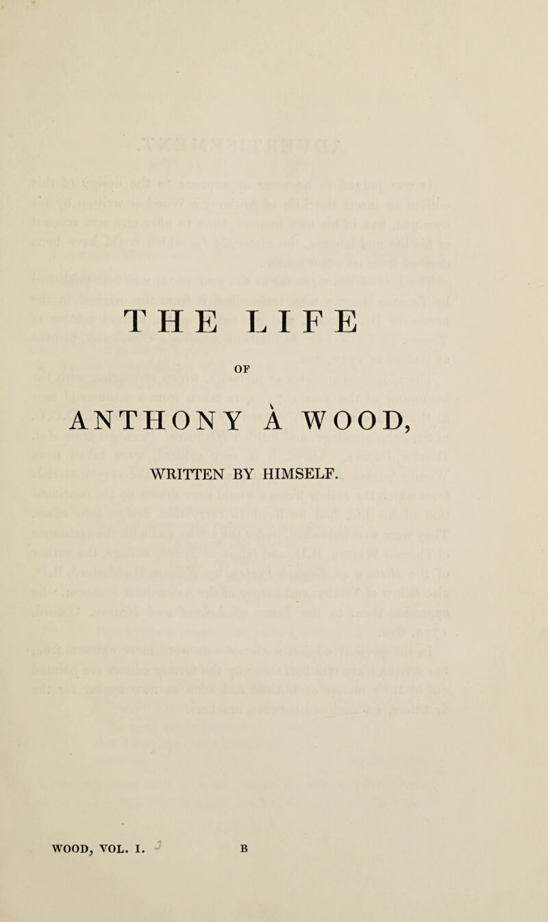 THE LIFE OF ANTHONY A WOOD, WRITTEN BY HIMSELF.