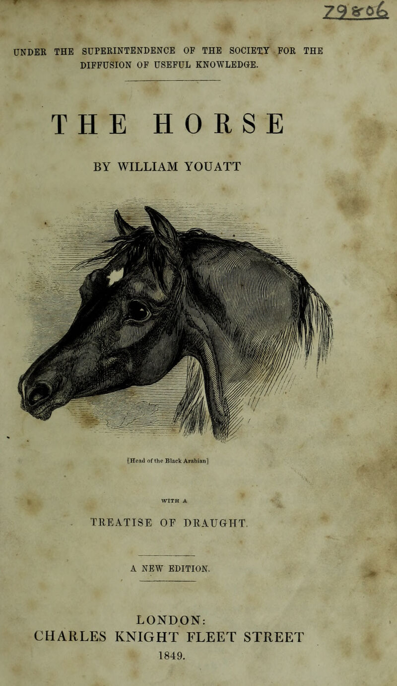 Z9S-04 UNDER THE SUPERINTENDENCE OF THE SOCIETY FOR THE DIFFUSION OF USEFUL KNOWLEDGE. THE HORSE BY WILLIAM YOU ATT [Head of the Black Arabian] WITH A TREATISE OE DRAUGHT. A NEW EDITION. LONDON: CHARLES KNIGHT FLEET STREET 1849.