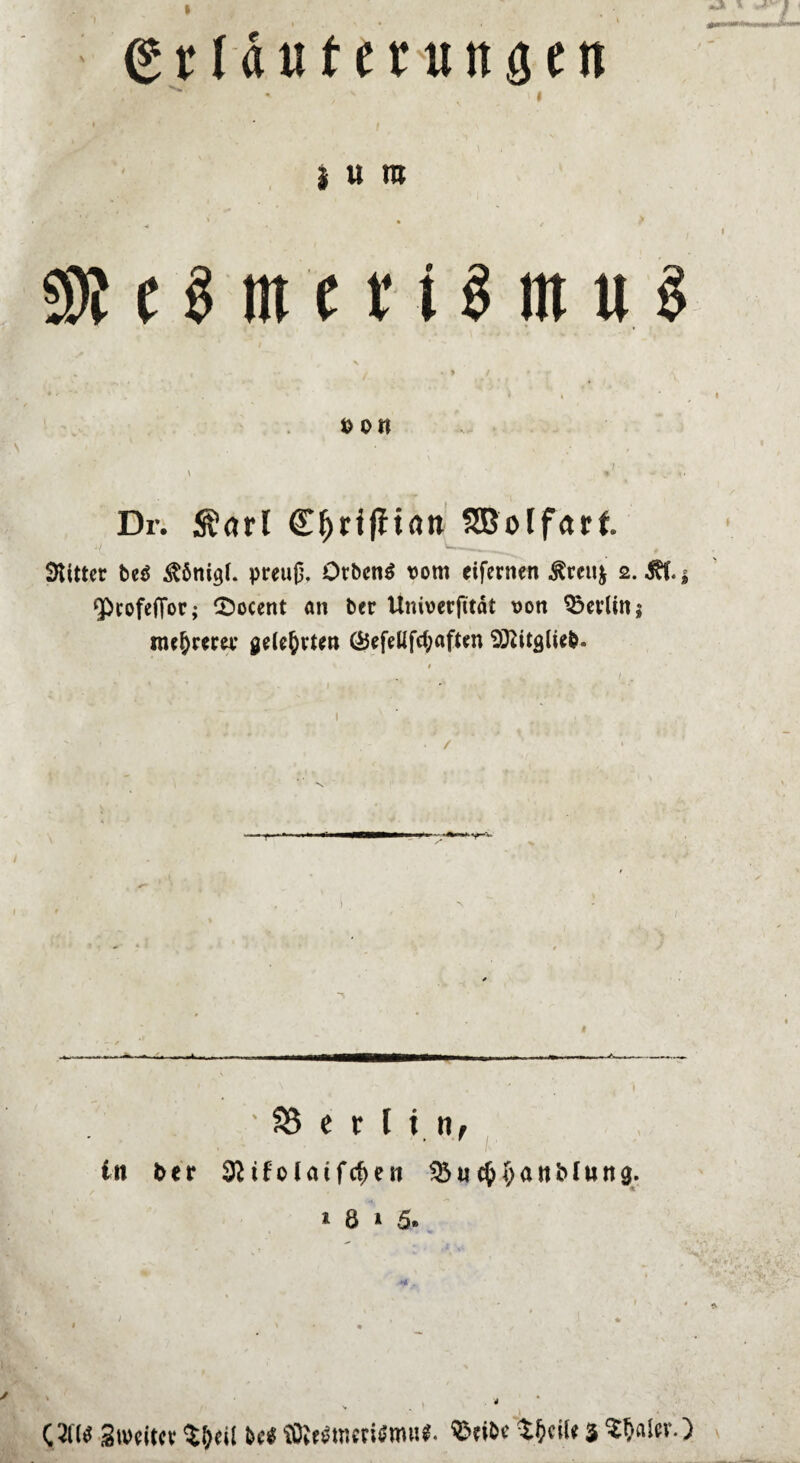 • ' I N • K ■ grläuf entttseit i « w • #* • * • 4 - _ • «9J t $ m c t* t $ m u § *>0« \ ♦ ^ -V » • Dr. $arl SOßolfarf. Witter be$ $6nigi. preuj}. OtbcnS vom eifernen $ren$ 2.^.^ ‘pcofejTor; S^ocent an Oer Univerfitdt von Berlin; mehrerer gelehrten Ö5efeUfd;aften SftitglieO. Berlin, ift ber 3^tfo(aifc^en ^«c^^attMung. 1 8 1 5* . * v ■ \ (3t'W Swcitct $&<« M ©fi&c $l?n[< 3