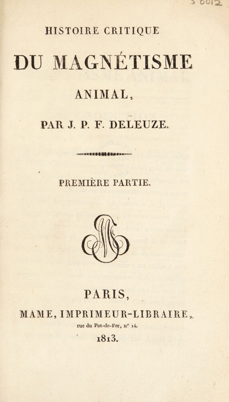 DU MAGNÉTISME ANIMAL, PAR J. P. F. DELEUZE. ..«•witicitlIttlIIffiClclAiciaMit 111*1* PREMIÈRE PARTIE. PARIS, MAME, IMPRIMEUR-LIBRAIRE», rue du Pot-de-Fer, n° i4, i8i3.