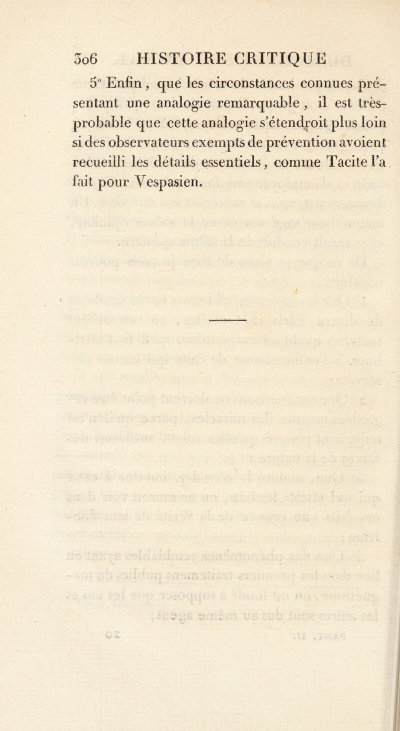 5° Enfin, que les circonstances connues pré- sentant une analogie remarquable , il est très- probable que cette analogie s’étendroit plus loin si des observateurs exempts de prévention avoient recueilli les détails essentiels, comme Tacite Fa fait pour Vespasien. /
