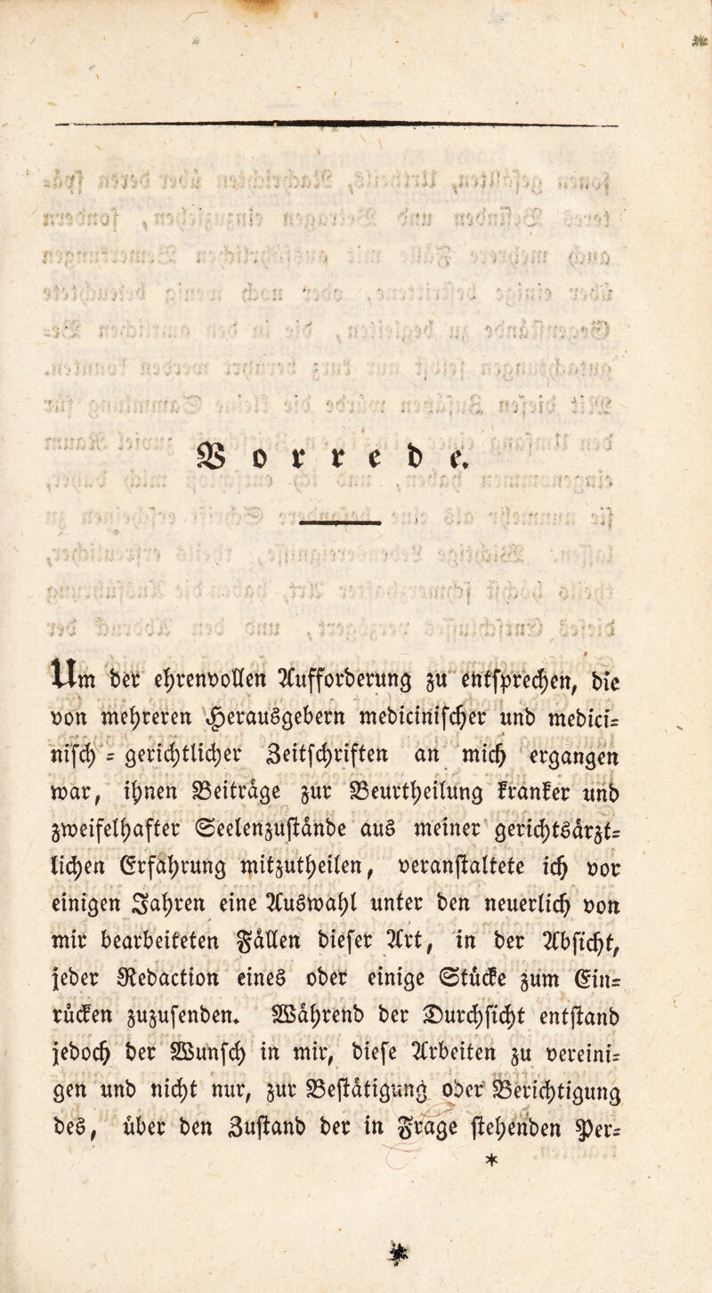 *■ 5 o t* t c t> e. Um bet ef)ren»oÜen 3Cufforbentng gtt' enffprecfjeit, bie »ott mehreren ^erauSgebent mebicinifdjer rntb mebicü •• - * * 4 -. •*••*■ • ’ • * k • .• v nifcl) = gend)tltcl)er Seitfcfjriftert an mid) ergangen f - - *■} **• •. -- f ? ' f< < - « / > y. <v ' / 5 'l mar, ihnen Beitrage §ur Beurteilung franfer tmb groeifel^after 0eelen§ujMnbe auS meiner gerid)t$dräf= lid)en Erfahrung mit^utheilen, oeranjtaltete idj oor einigen Sauren eine Auswahl unter ben neuerlich oon mir bearbeiteten galten biefer 2brt, in ber 2fbftd)tr jeher SRebaction eines ober einige StfidPe güm ßin= rücfen jujufenbem Sßdbrenb ber ®urd^ftd)t entjianb jeboch 2ßun(d) in mir, biefe Arbeiten $u vereint- gen unb nicht nur, §ur Betätigung ober Berichtigung beS, über ben 3ujlanb ber in grage jiel;enben $)er=