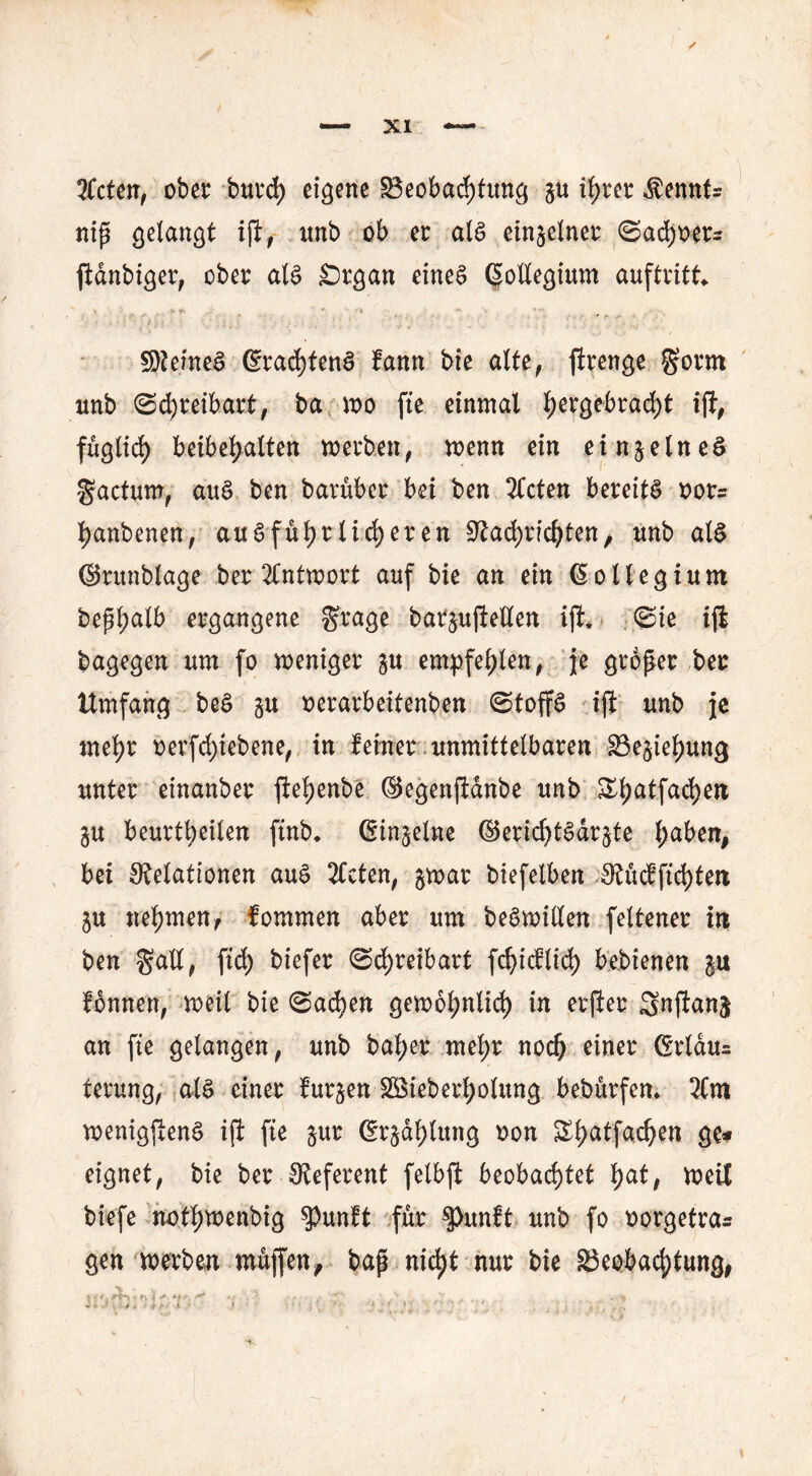 Xcten, ober burch eigene Beobachtung §u ihrer Äennfr nip gelangt i(i, unb ob er als einzelner ©adjoers ftdnbiger, ober als Srgan eines Qoltegium auftritt* » * n ^ * '> ** S)?eineS 6ract)fenS fann bie aUe, ftrenge gorm unb Schreibart, ba wo fte dnmal hergebracht ift# füglich btibfyalUn werben, wenn ein einzelnes factum, aus ben barüber bei ben mieten bereits oor= hanbenen, ausführlicheren Rad)richten, unb als ©runblage ber Antwort auf bie an ein (Kollegium bephalb ergangene grage bar$uftellen iji* ©ie ifl bagegen um fo weniger §u empfehlen, je groper ber Umfang beS §u oerarbeitenben ©toffS ift unb je mehr oerfchtebene, in feiner unmittelbaren Beziehung unter einanber ftehenbe ©egenftdnbe unb £haifache& beurtheilen finb* Gin^elne ©erichtSdr^te 1)aben, bei Relationen auS 3Ccten, jwar biefelben Rücfftd)ten $u nehmen, fommen aber um beS willen feltener in ben galt, ftd) biefer Schreibart fc^i<^ltd> bebienen |u fonnen, weil bie Sachen gewöhnlich in erfter Snjianj an fte gelangen, unb bal;er mehr noch einer Grtdu= terung, als einer furzen Söieberhotung bebürfen. 3Cm wenigstens ift fie $ur ßr§ahlung oon Shctffachen ge* eignet, bie ber Referent felbft beobachtet tyatf weif biefe nothwenbig spunft für ^)unft unb fo oorgetra* gen werben müjfen, bap nicht nur bie Beobachtung, 5 « h i **#*, *■ '■  •  . •i « -.ß , ■ i J • l • .» * ! ' *