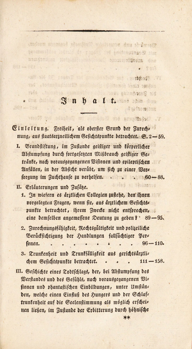 V '■yr 'V 3 n M l iJSoK Einleitung, Freiheit, W oberjier ©runb bet Surech* ttung, au^aö^ai'jneiltc^ßm ©cfi(tt^unftc betrautet. @.2—59. I. 25ranbfiiffung, im gujianbe griffiger unb forperlicher 2(5|lumpfun9 burch fortgefe^ten 5Dvr§^raud> geiffiger <3e* tranfe, nach mautgegangenen föifionett unb epileptifcheit Wallett, in ber Wicht oerffbt, «m fic^ su einet 58er* forguitg im gucbtbaufe $u oer&elfen. • * . ^60 — 88. H. ^rlduteningen unb SufaV» 1. 3n liefern et drjtUc^en (Kollegien $uffef>e, beit thnett mgelegUn fragen/ toenn fie, aut ärmlichem ©eficbttf* fünfte betrachtet, ihrem groecfe nicht entfprechen, eine bemfelben angemeffene ^Deutung j« geben? 89—95* 2. gurechnung^fa'higfeit, $He$t£gultigfeit unb polizeiliche SSerucffichtigung ber Jpanblungen fallfuchtiger $er* foneit * 96—iio. % 3. £runfenljeit tmb £runffa'lltgfeit au$ gericbt$<frstlt* ehern ©efichttfpunfte betrachtet. • ^ . in —158. in. ©efchichte eine# £obtfdjlag#, ber, bei Slbjiumpfung bet 58erffanbe# unb bet ©efübl#, nach oorau#gegangenen 58t* ftonen unb Phantaffifchen Einbilbungen, unter UrnffaV ben, welche einen Einfluß be# junger# unb ber ©chlaf* trunfenheit auf bie ©eelenffimmung al# möglich erfcheU tien ließen, im Suffanbe ber Erbitterung Durch fjo&nifche **