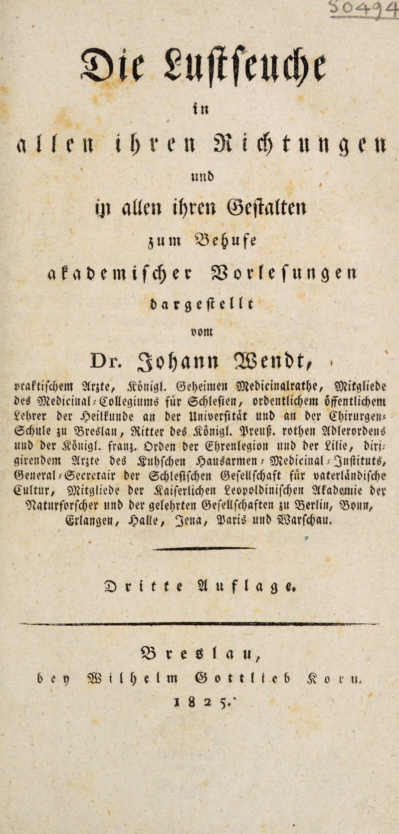 in allen i () v e n dl id) t u n g e n unb * ijt allen ifyrcn ©eftalten jum Schüfe afafcemifdjetr SSorfefurtgen b a v g e fl e 111 Dr. 3ol)ann ent>> »rafttfdjem 2fr$te, Äottigl. ©ebetmett SDletncinalratlje, sföitglie&e $iebkiita(/Collegiums fuv ©cblefteit, orbeutltcljem öffentlichem £ehrer her J^etlfunhe an ber Unioerfttdt unb m ber i^hirtirgeiu ©c^ule $u Breslau, Witter beS $onigl. $reuju rothen Slhlerorhen^ uni) her $5nigl. frans* Orhen her <gl>renleöion unb her 2ilie, bixU ötrenhem 2lrjte heö $ul)fd)eit £auSarmen / sföebicittal 13«|ittut^/ ®eneral/©ecmair her ©cbleftfcfjen ©efellfcljaft für oaterldnhifche Kultur, SÄitgliebe her Äaiferlicbeit £eooolhtntfcJOen 2tfahe?mie her %turforfcber tmh her gelehrten ©efeHfc&aften ju Berlin, SBotw, Erlange«, Jpnlle, $aris unb 88arf<$mi. griffe 51 u f l a 9 e* 35 v e $ l a u, bet) t l f) e l ro @ o t t (i e & t o r tu 1825/