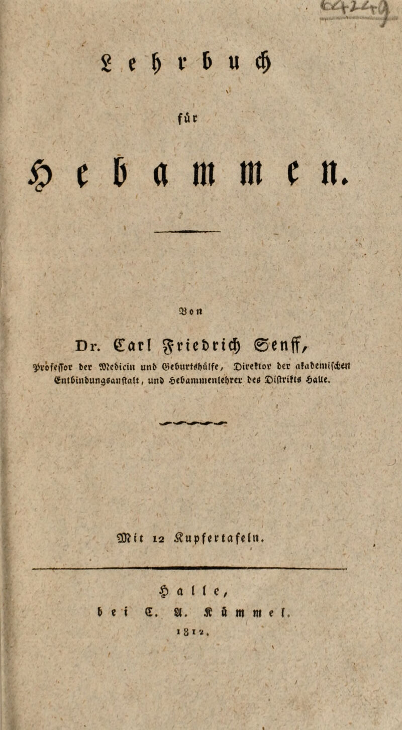\ füt § ( N m ui Mi. 5} o i* Dr. £arl grtefcnd) ©6nff, ^>(et<iTor ber UO'ebiciu unb ©eOurtrfbiSlfe, JKvettor ber afabemififcert ent&inbunijsauftalt, unb 4c0anunenUbra: bes Diftritts £aUe. 93*tt i2 Tupfer tafeln. £ a l l e, bet (E. st. H m n t I. *812. -^r