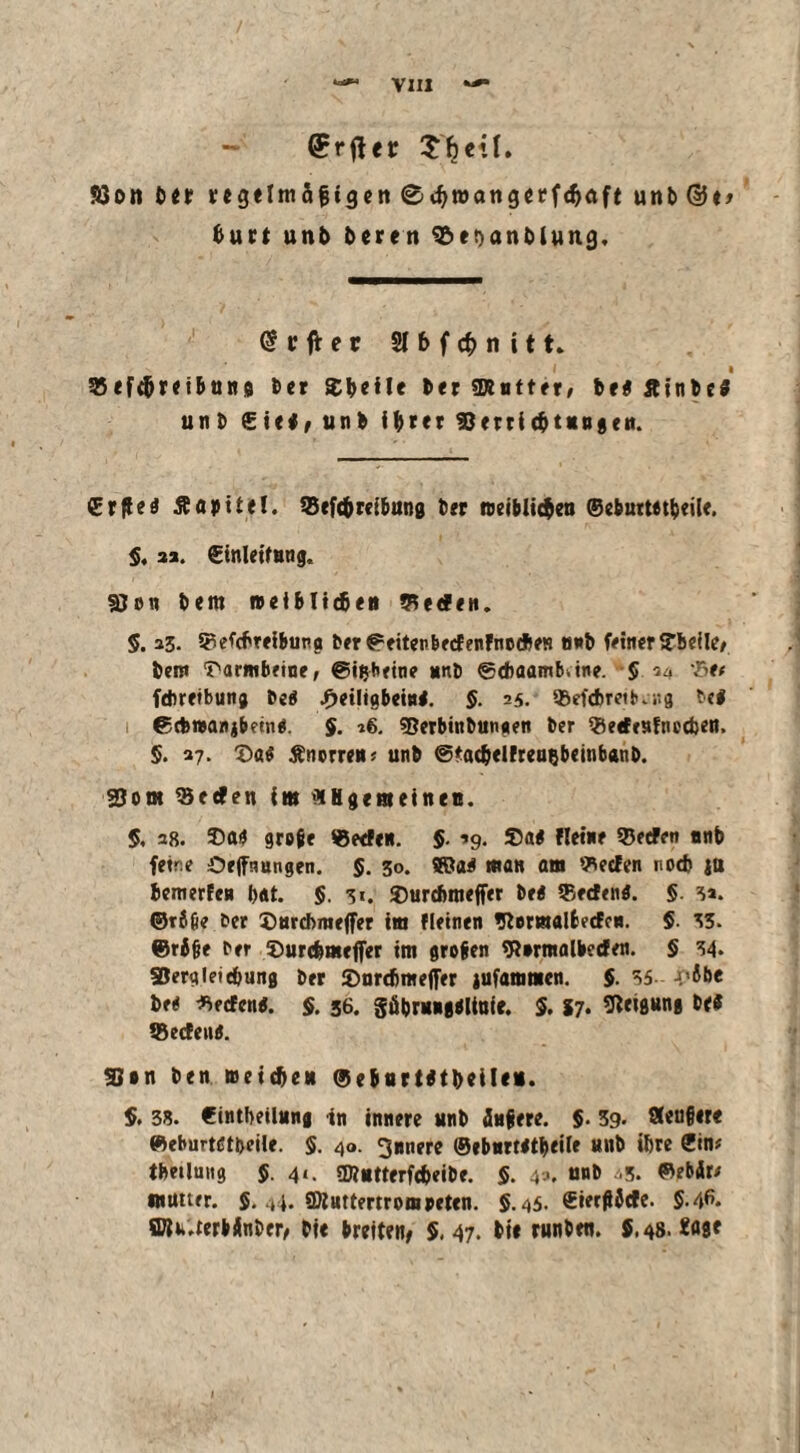 (?rfUr Söon ber regeim&ftgen ©djroattgerfdjaft unb@t> tuet unb beren ^enanblung. @ r ft e r Sfbfc^nitt« 35ef4>tetbun9 bet Sbeile bet «Kutter/ be« JtinbeS unb €ie#/ unb ifttet 93 ertic&tungeit. ®rfte« Äflptiel. 35ef<&reibung bet roeiblic$en ®eburt«t|jeilt. $. 33. €inleituug. gjen bem netblicfieii Werfen. 5. 33. Wefcbreibung bet ©eitenbedenfnotfies «wb feiner Sbeilee ben» Sarmbeine, @i$betne unb ©diaamb.tne. 5 34 We# fdiretbung be« £eiligbeht«. §. 25. Wefcbretb.i-.g bc« ©cbwanjbem«. $. 16. «Berbtnbungen ber Wedcufnedjen, 5. 37. £>a« tfnerre«* unb ©tac&elfreuBbeinbanb. 25om 35eden im 'XHgemeinee. $, 28. Sa« gregr Weden. $. »9. Sa« «eine Weden unb fetne Oeffnungen. §. 30. SBa« man am Weden nod) ja bemerfeu bat. §. 3*. Surdmteffer be« Weden«. § 3». ®r8fie ber 2)urd>meffer im fletnen »Jiemalfcedc«. §. 33. ©rijje ber ©urefemefler »tn grogen 9?»rntalbeden. § 34. ©ergleitbung bet ©nrdjmeffer jufammen. $. 35 J.-ibe be* Weden«. §. 36. göbru»8«Uute. $.17. Sßeigun« be« Wedeutf. SBon ben meic&e« ®eburt«tbei(e«. §, 38. Cintfmlung in innere unb äugere. $. 59* 3<ufier« «eburtßtijeile. §. 40. 3»nere ©eburt«tbeÜe unb ihre ®in* tbetluiig §.41. gjt*tterf<beibe. §. 4-«. unb .3. ®eb4r/ mutter. $. t4. ffliuttertrompeten. 5.45. SierßJde. $.46. ffliu.terbilnber, bte breiten, 5,47. bie runben. $,48. Söfl*