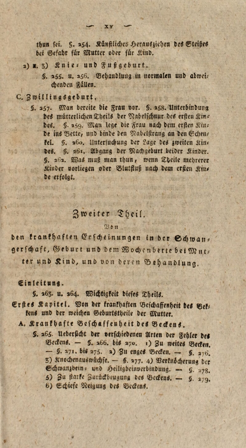 xy tbun fei. §. 254. Äünflltdjeg jFterrtugjicben bei ®tei{?eg bei ©efabr für SWutter ober für iStnb. 3)*. 3) Änie*unbgu|jgeburt. §. 355. u. 356. 35e&aublung in normalen unb abroci; c&enbcn S^Uen. C. 3willing«gtburt, 5. 357. SKaw bereite bie grau »er. 5. 258. Unterbir.bung beS mütterlichen Stetig ber sftabelfcljnur be« erflen Ärn«- beS. §■ 359. sJKan lege bie grau nach bera erften .tfiit; be ini 35ette, unb btnbe ben SRabelliraiig an ben 0d)en* fei. §. 360. Unterfuc&ung ber ?age DeO jroeiten ftin< beg. 5. 261. Abgang ber giacbgeburt betber Ätnber. 5. 262. 2öa$ muß man tbun, trenn Steile mehrerer Äiuber oorliegen ober Ölutfluj? nach beut erßen Anw be erfolgt. 3weiter Sljcif. ißbn . ben ftattf^aften Grrfcf)<i-nungen in ber 0djwatt* gerfdtaft, (Geburt unb bem 3Bocf>c nbette bei tO?nt? ter unb £ini>, unb oon beten 33el)anblung. Einleitung. §. 363. u. 364. SBidjtigfeit btefeö Stetig. Erfteg Äapitel. Sßon ber franfbaften SBefdmffenbeit beg ®ef; feng unb ber meid)« ©eburtgtljeile ber (Kutter. A. Äranfbafte Q3efd)*ffen()eit beg (ßeefeng. §. 365. Ueberfidjt ber oerfdjiebenen Hirten ber gebier beg 33ecfeng. — 5. *66. big 270. 1) gu meiteg (BecFett. — §.271. big 375. 3) 311 engeg 95ecFen. — 5. 376. 3) Svnochenaugtt'ücbfe. — $. 377. 4) «öerfnicberung ber ©ebroanibetn > unb .Oeiligbciinterbinbung. — $>. a7%4 5) 3u llarfe Surücfbeugnng beg Ißecfeng. — $. *79. b) gebiefe Neigung be< S3ecE?n#.