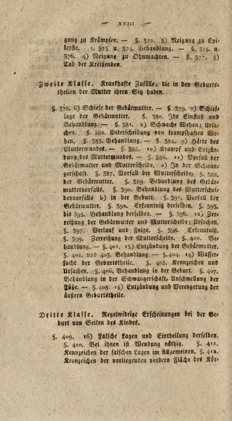 XVJil gütig ju ÄrJmpfen. — $. 372. 3) tlteigang ju gpi; lepfte. f. 373 u. 374. &eCau&luug. — §. 375. u. 376- 4) Neigung ju Ohnmächten. — 5. 577. 5) SoC Der ÄreiienCen. proeite Älaffe. Äranfhafte Jufälle, tie In Cen ©eburti« teilen Cer Butter ihren ©ti} fabelt. §. 378. C) ©diiefe Cer ©ebärmutter. — § 379. 7) ©chief* läge Cer ©ebärrautter. §. 380. 3hr €influ§ unC ©ehanblung.— §.58». 8) «Schwache ©eben; Urfa; djen. §. 58a. UnterfcheiCuug »on frampfhaften 2ße* heit. $. 383. SehanCtung. — §. 384* 9) -Oärte Cel :©CuttermunCel, — §.385. >o) Ärarnpf unC €ntjän* tung Cel cKuttermunbel. — §.380. n) Verfall Cer ©ebärmufter unb Vtutterfc&eite. a) 31t Cer @c&rt>an* gerfchafr. §. 387. Vorfall Cer Vlutterfcheibc/ §. zsa. Cer ©ebärmutter. §. 389- SSehanClung bei ©ebir* mutterccrfalll. §• 390. SSehanClung Del 2J?utterfchet* Cettücrfalll b) in Cer ©eburt. §. 39Vorfall Cer ©ebärmutter. §. 393. Srfenntnif Cerfelben. §. 393. bid 3y5. Schändung Cerfelbeu. — §. 59b. 12) 3er# reijjung Cer ©ebärmutter unc ViuttencheiCe; Urfachett. §. 397. ©erlauf utiC Solge. §. 398. (Srfenntutj?. §• 399* Serreifjung Cer VIutterfcheiDe. §. 400. 33e* handung. — §.401. 15) (gntjönbuiig Cer ©ebärmutter. §^ 402. ustC 403. Schändung. — §.4°4- *4) ©affer/ fucht Cer ©eburtltheilc. §. 4°5. Äennjeidjen unD Urfachett. §. 406. Schändung in Cer ©eburt. §. 407. Schandung in Cer ©cbmangerfctaft/ SinfcbreeHnng Cer Sfifie. — §.408- <5) SntjünCung unb Verengerung Cer äußern ©eburtltfecile. dritte Älaffe. SKegelmiCrige Crfc^ctnungcn bei Cer ©e* butt non ©eiten bei ÄiuCcl. $. 409, 16) galfcbe tagen unC ©intbeilung Cerfelbeu. §. 410. Sei ihnen ifi ©enCung nbtljig. §. 4<*. Äennieicheu Cer falfchen tagen im aßgemeinen. §. 4'». Äcunjeic&en Cer »orliegeuCen »otCern S'lÄ«$e M Stf*’