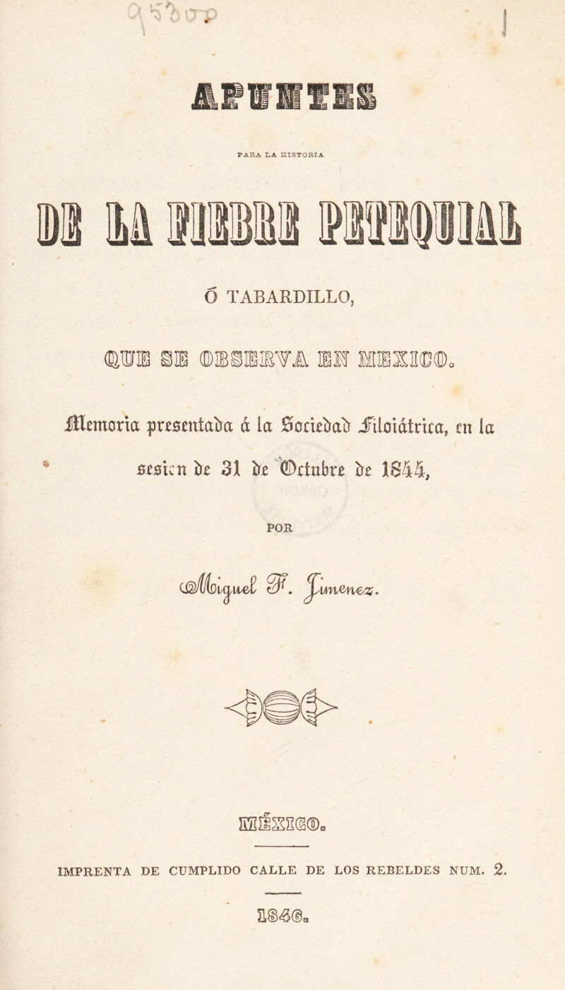 PARA liA HISTORIA Ó TABARDILLO, (BOT ©IBiEIEVÜ EH lIE]Sn©®o íílemoría pre0£níaíía á la 0ort€Íras) JTíloiátrica, m la 0i0tcn íre 31 ír^ ©cíubre it 1844, POR (J^ÁÁDi^wet vmenez> IMPRENTA DE CUMPLIDO CALLE DE LOS REBELDES NUM. 2.