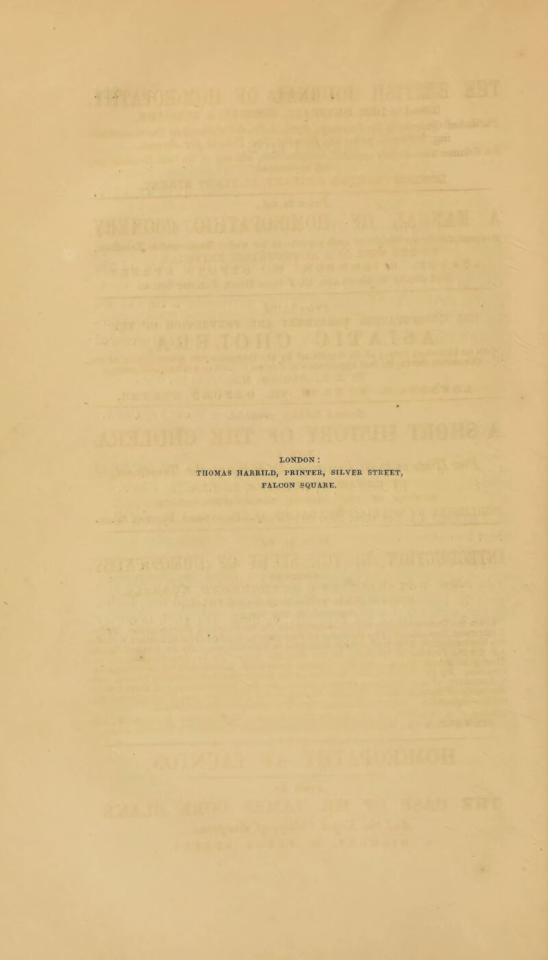 LONDON; THOMAS HARETLD, PRINTER, SILVER STREET, FALCON SQUARE.