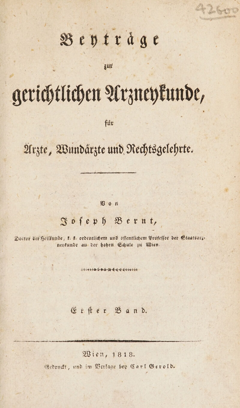 Beytrage gerichtlichen Arzneykunde, für : Arzte, Wundärzte und Rechtsgelehrte. Von V Doctor der Heilkunde, k. k. ordentlichem und öffentlichem Profeſſor der Staatsarz⸗ neykunde au der hohen Schule zu Wien FF Er ſter Band.