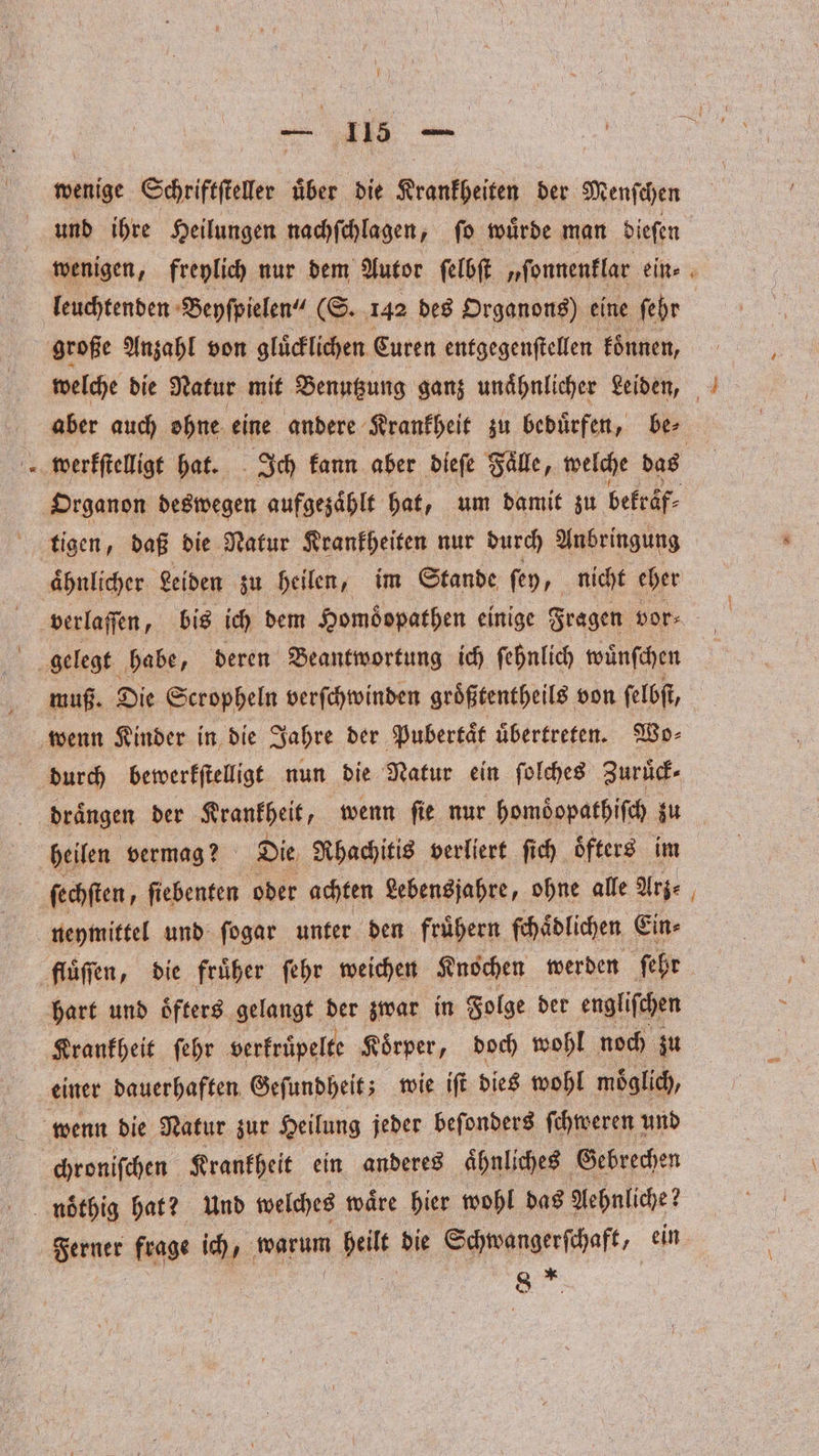 Y 1775 115 — und ihre Heilungen nachſchlagen, ſo wuͤrde man dieſen leuchtenden Beyſpielen“ (S. 142 des Organons) eine ſehr werkſtelligt hat. Ich kann aber dieſe Fälle, welche das tigen, daß die Natur Krankheiten nur durch Anbringung draͤngen der Krankheit, wenn ſie nur homöoopathiſch zu heilen vermag? Die Rhachitis verliert fi ch oͤfters im ſechſten, ſiebenten oder achten Lebensjahre, ohne alle Arge neymittel und ſogar unter den fruͤhern ſchaͤdlichen Ein⸗ hart und oͤfters gelangt der zwar in Folge der engliſchen Krankheit ſehr verkruͤpelte Koͤrper, doch wohl noch zu einer dauerhaften Geſundheit; wie iſt dies wohl moglich, wenn die Natur zur Heilung jeder beſonders ſchweren und chroniſchen Krankheit ein anderes aͤhnliches Gebrechen Nenner frage ich 45 e heilt die Schwangerſchaft, ein ae | — —