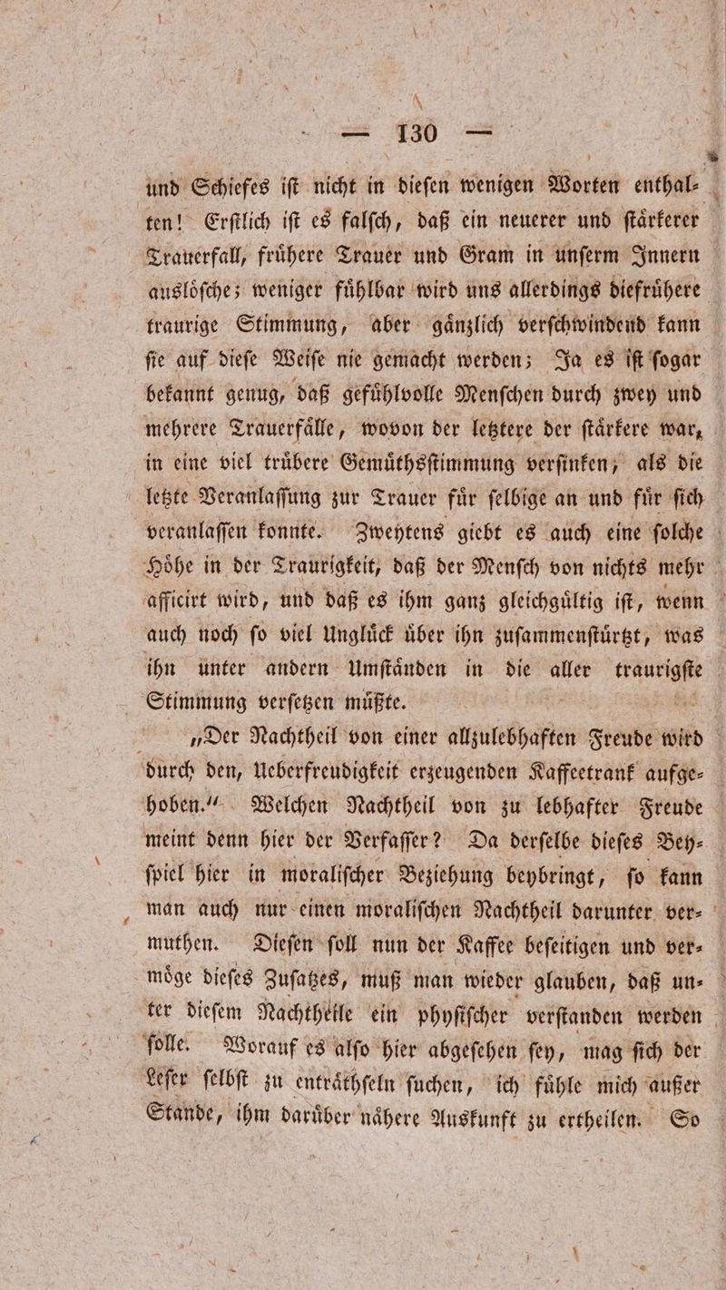 * — 130 . und Schiefes iſt licht in dieſen wenigen Worten enthal⸗ * ausloͤſche; weniger fuͤhlbar wird uns allerdings diefruͤhere traurige Stimmung, aber gaͤnzlich verſchwindend kann ſie auf dieſe Weiſe nie gemacht werden; Ja es iſt ſogar bekannt genug, daß gefuͤhlvolle Menſchen durch zwey und in eine viel truͤbere Gemuͤthsſtimmung verſinken, als die Stimmung verſetzen müßte. ſpiel hier in moraliſcher Beziehung beybringt, ſo kann muthen. Dieſen ſoll nun der Kaffee beſeitigen und ver⸗ olle Worauf es alſo hier abgeſehen ſey, mag fi ſich der Leſer ſelbſt zu entraͤthſeln ſuchen, ich fuͤhle mich außer Stande, ihm darüber nähere Auskunft zu ertheilen. So