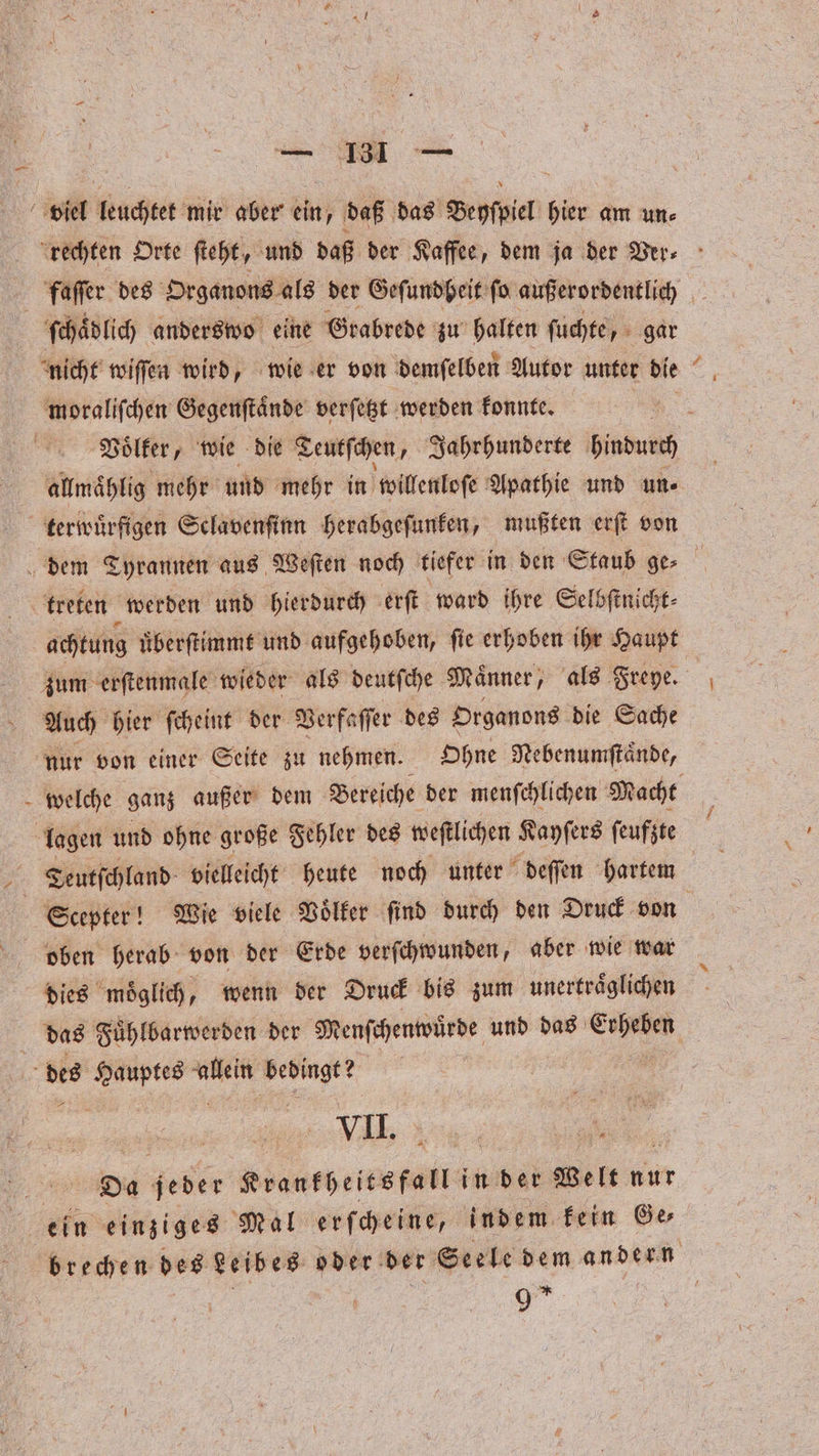 — BI — moraliſchen Gegenſtaͤnde verſetzt werden konnte. ©; Voͤlker, wie die Teutſchen, Jahrhunderte hindurch allmaͤhlig mehr und mehr in willenloſe Apathie und un⸗ | terwuͤrfigen Sclavenſinn herabgeſunken, mußten erſt von achtung uͤberſtimmt und aufgehoben, fie erhoben ihr Haupt er Auch hier ſcheint der Verfaſſer des Organons die Sache nur von einer Seite zu nehmen. N Ohne Nebenumſtaͤnde, welche ganz außer dem Bereiche der menſchlichen Macht Teutſchland vielleicht heute noch unter deſſen hartem dies moglich, wenn der Druck bis zum unertraͤglichen das Fuͤhlbarwerden der Menſchenwuͤrde und das 1 e, VII : | nr Da jeder Krankheitsfall in der Welt nur brechen des Leibes oder der Seele dem andern