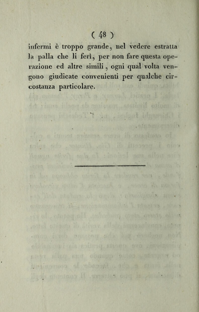 infermi è troppo grande, nel vedere estraila la palla clie li feri, per non fare questa ope- razione ed altre simili, ogni qual volta ven- gono giudicate convenienti per qualche cir- costanza particolare.