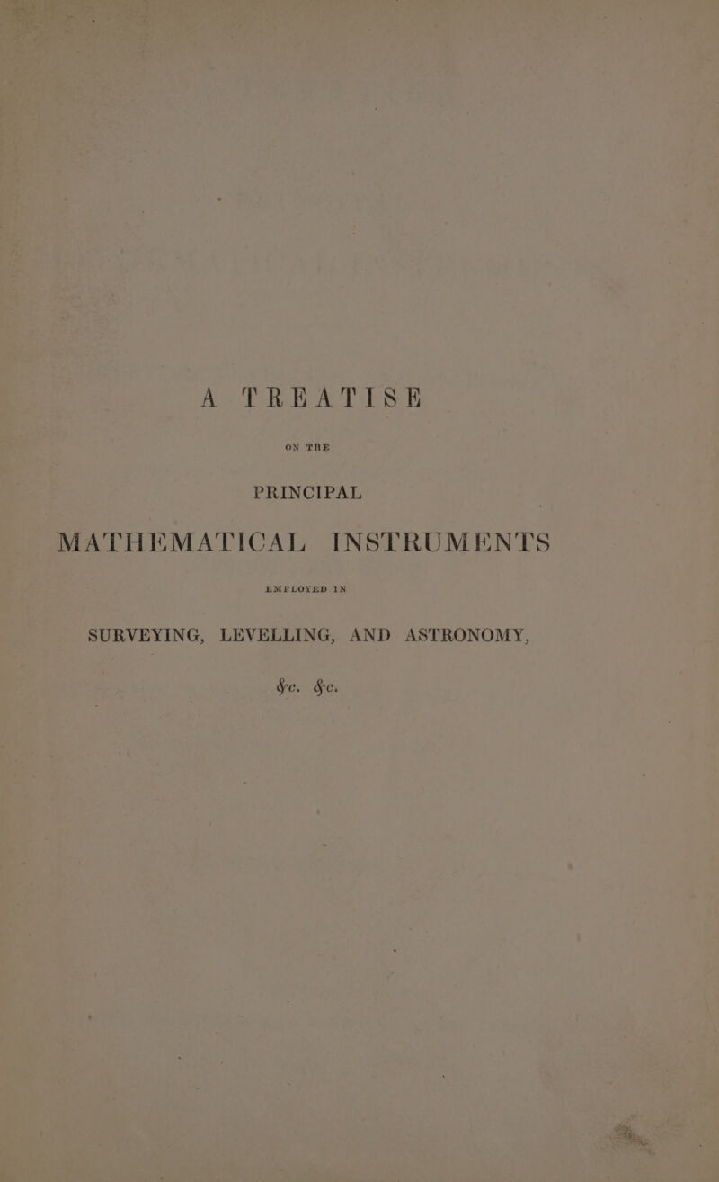 A TREATISE PRINCIPAL MATHEMATICAL INSTRUMENTS EMPLOYED IN SURVEYING, LEVELLING, AND ASTRONOMY, fe. §e.