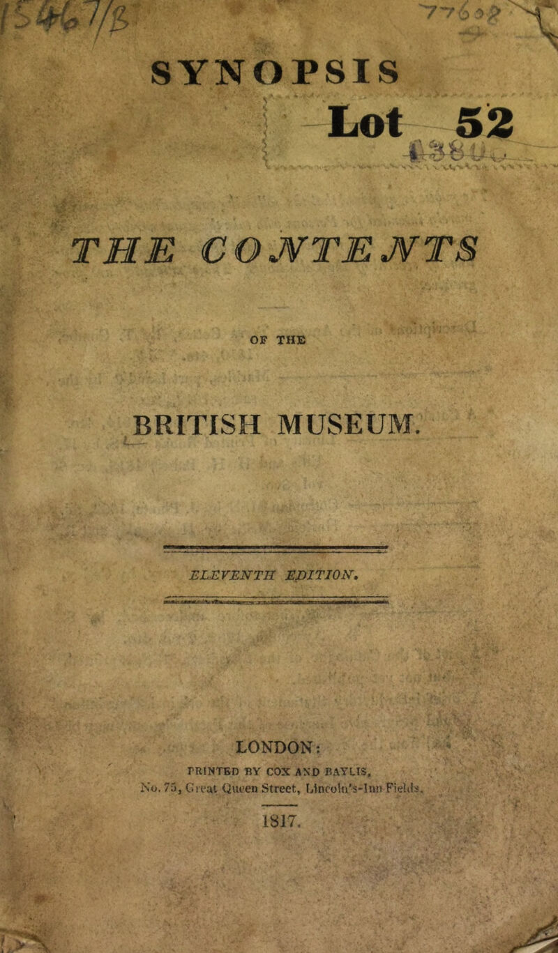 SYNOPSIS Lot 52 \ ’ THE COJVTEJVTS OF THE BRITISH MUSEUM. ELEVENTH EDITION, LONDON; PRINTED BY COX AND B.AYLIS, No. 75, Gif at Queen Street, Gincoln’s-lun Fielils. 1817.