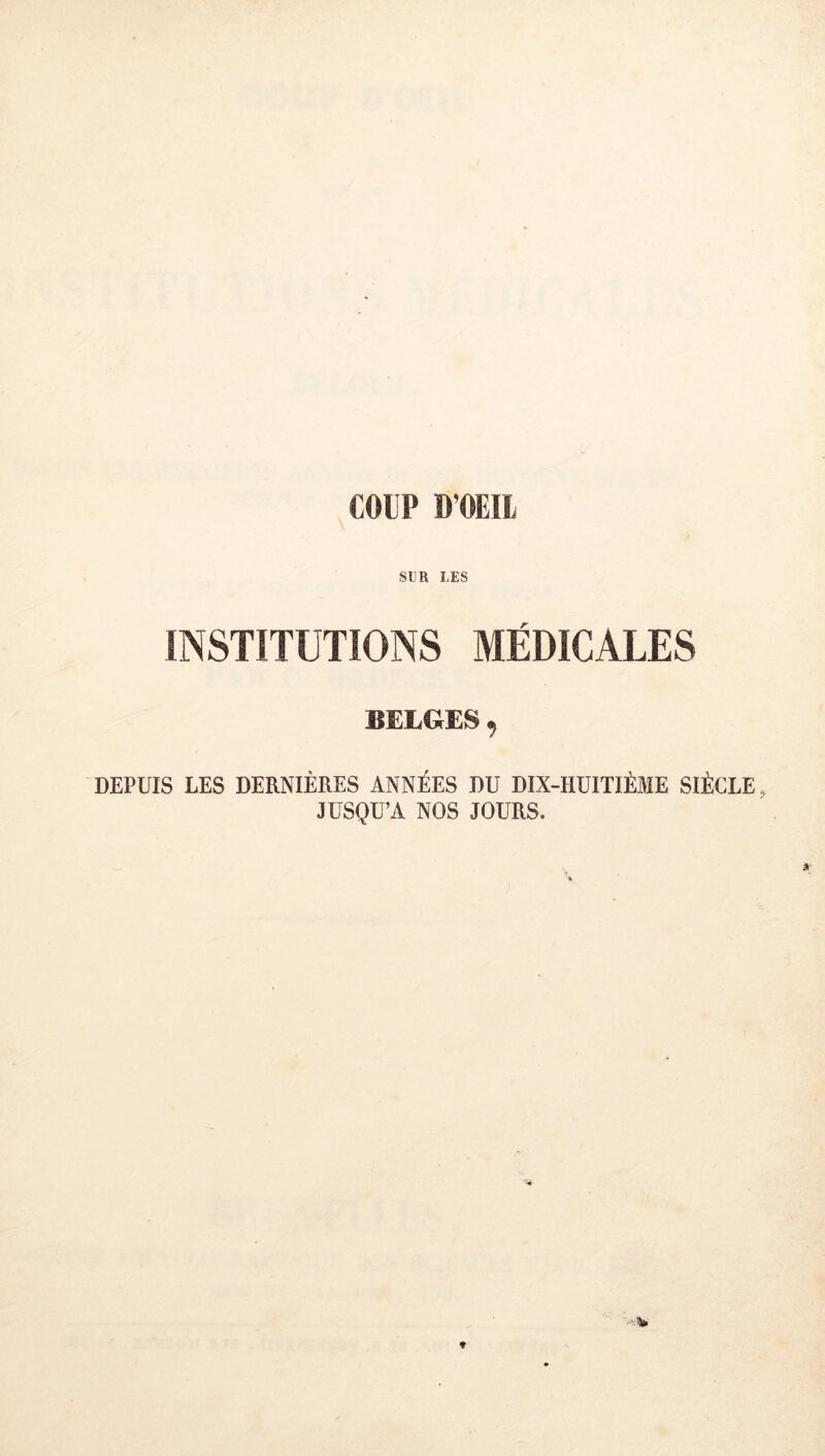 COUP D'OEIl SUR LES INSTITUTIONS MÉDICALES BELGES, DEPUIS LES DERNIÈRES ANNÉES DU DIX-HUITIÈME SIÈCLE, JUSQU’A NOS JOURS.