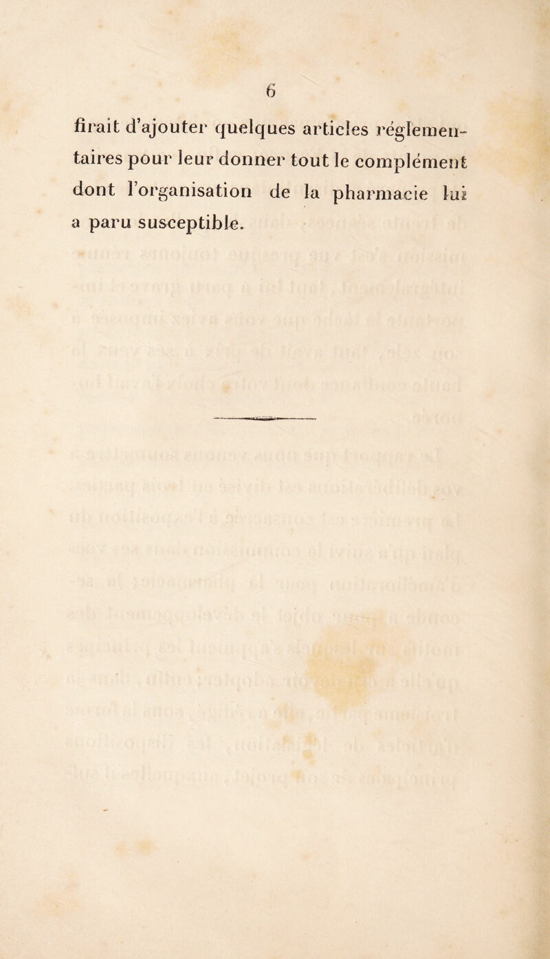 fîrait d’ajouter quelques articles régremeii- taires pour leur donner tout le complément dont 1 organisation de la pharmacie lui a paru susceptible.