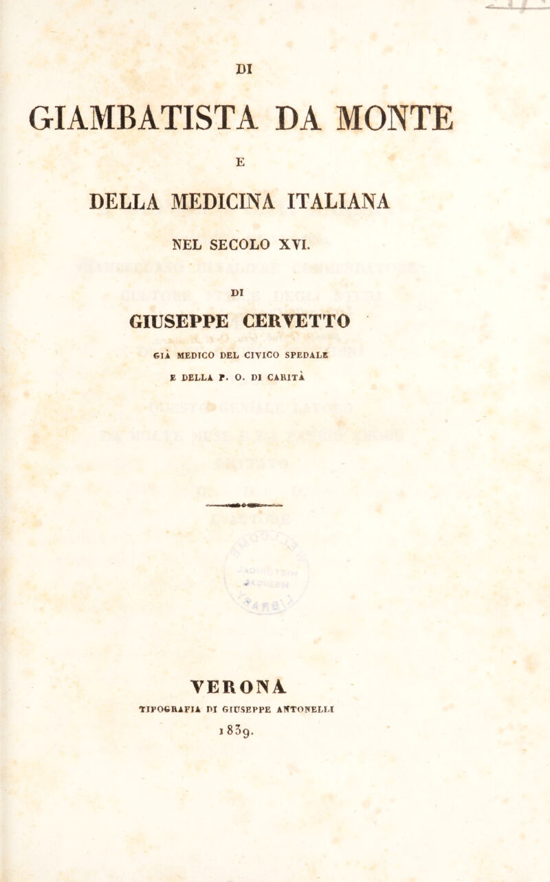 DI GIAMBATTISTA DA MONTE E DELLA MEDICINA ITALIANA NEL SECOLO XVI. GIUSEPPE CERVETTO GIÀ MEDICO DEL CIVICO SPEDALE E DELLA r. O. DI CARITÀ VERONA TIPOGRAFIA DI GIUSEPPE AtfTONELLI j 83g.