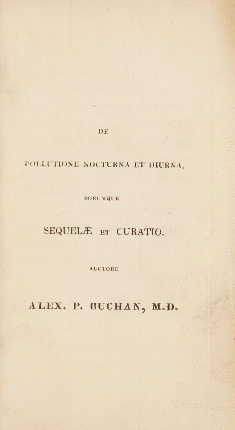 DE POLLUTIONE NOCTURNA ET DIURNA, HORUMQUE SEQUEL. xr CURATIO. AUCTORE ALEX. P. BUCHAN, M.D.