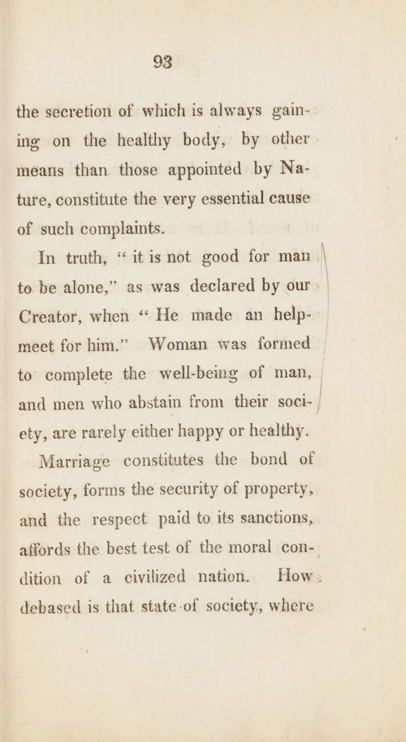 the secretion of which is always gain- ing on the healthy body, by other means than those appointed by Na- ture, constitute the very essential cause of such complaints. Creator, when “« He made an help- ety, are rarely either happy or healthy. Marriage constitutes the bond of society, forms the security of property, and the respect paid to its sanctions, debased is that state-of society, where ee