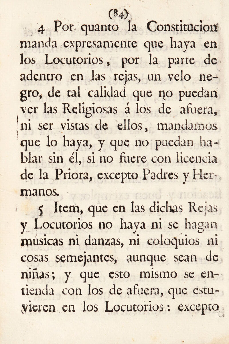 manda expresamente que haya en los Locutorios , por la paite de adenuo en las rejas, un velo ne- gro, de tal calidad que puedan ver las Religiosas á los de afuera, |ni ser vistas de ellos, mandarnos que lo haya, y que no puedan ha- blar sin éí, si no fuere con Ucencia de la Priora, excepto Padres y Her- manos. 5 Item, que en las dichas Rejas y Locutorios no haya ni se hagan músicas ni danzas, ni coloquios ni cosas semejantes, aunque sean de niñas; y que esto mismo se en- tienda con los de afuera, que estu- yieren en los Locutorios ; excepto. t