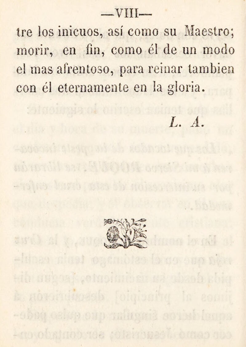 tre ios inicuos, así como su Maestro; morir, en fin, como él de un modo el mas afrentoso, para reinar también con él eternamente en la gloria.