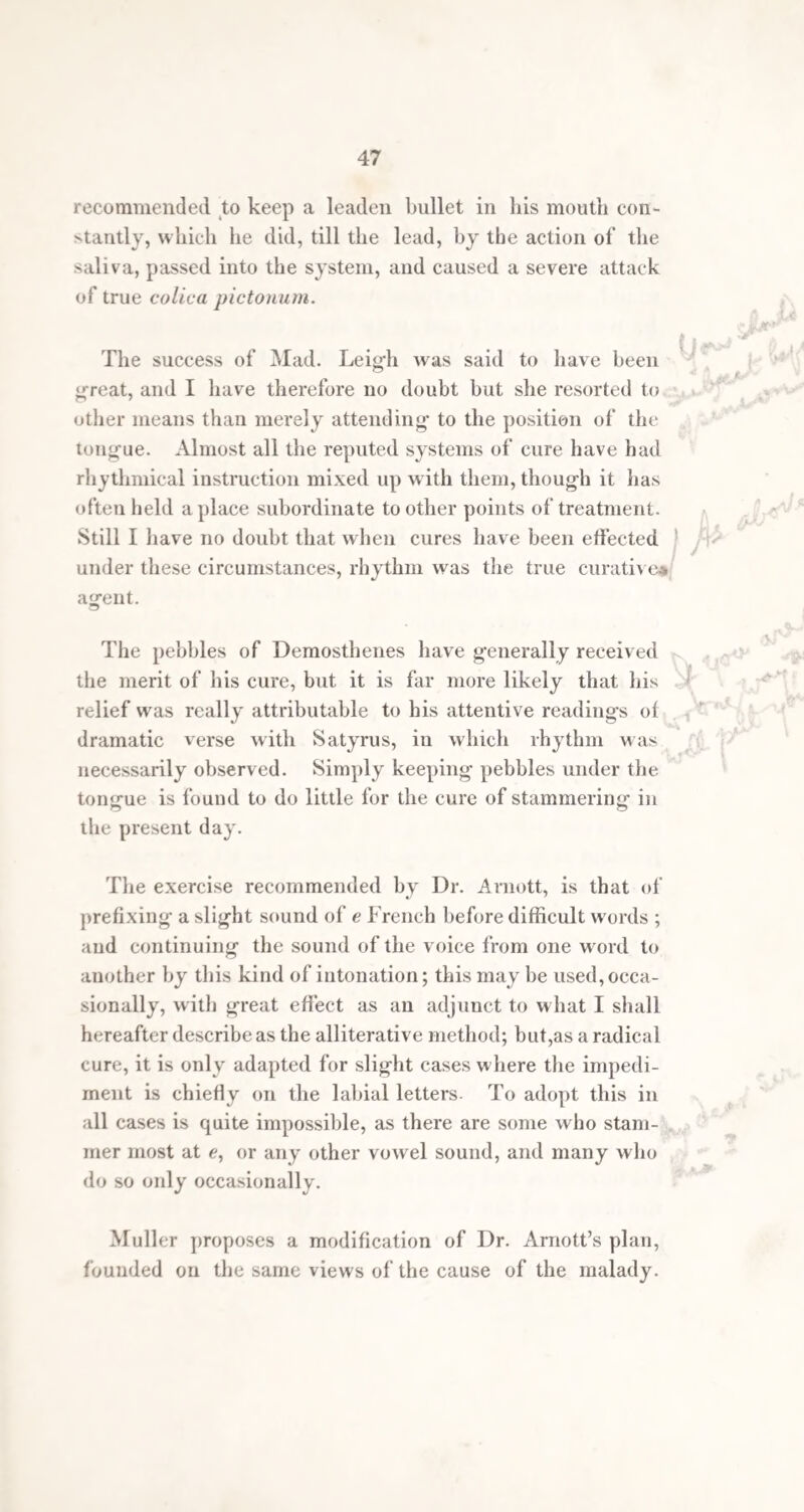 21 Another line of argument of equal force against this theory may be drawn from the circumstances adduced in opposition to the views of Dr. Arnott, especially from the fact that some stammerers during the fruitless attempts to speak have a full stream of air passing from the chest through the nostrils. One of the most equivocal of the terms which have been applied to stammering is that it is “ a nervous affec¬ tion.” To say this is but to substitute one kind of igno¬ rance for another, unless we define in what way the nerves are affected. A key to the difficulty, could it be found, would probably, besides stammering, elucidate in great measure, the nature of chorea, epilepsy, and many other nervous disorders attended by muscular spasm. It has been said that the essential feature of stammering is a want of accordance between the brain and the organs of speech. This may appear satisfactory, but it has in reality little meaning. Confining ourselves as much as possible to the physiology and anatomy of the nervous system, I believe we may explain many of the heterogeneous symptoms of this affection, according to the most received laws of nervous action, and arrive much nearer the solu¬ tion of the difficulty than has hitherto been done. Let us first briefly cousider the manner in which vo¬ luntary muscular motion is produced, and the connection between the mind and the organs of motion, and then proceed to some of the causes through which motions, that are naturally voluntary and regular, become involun¬ tary and irregular. The nearest approach to a perfect theory of the mode in which muscular motion is produced by the contrac¬ tions and relaxations of muscles, and the action of motor nerves, is that which considers the nervous fibrils com-