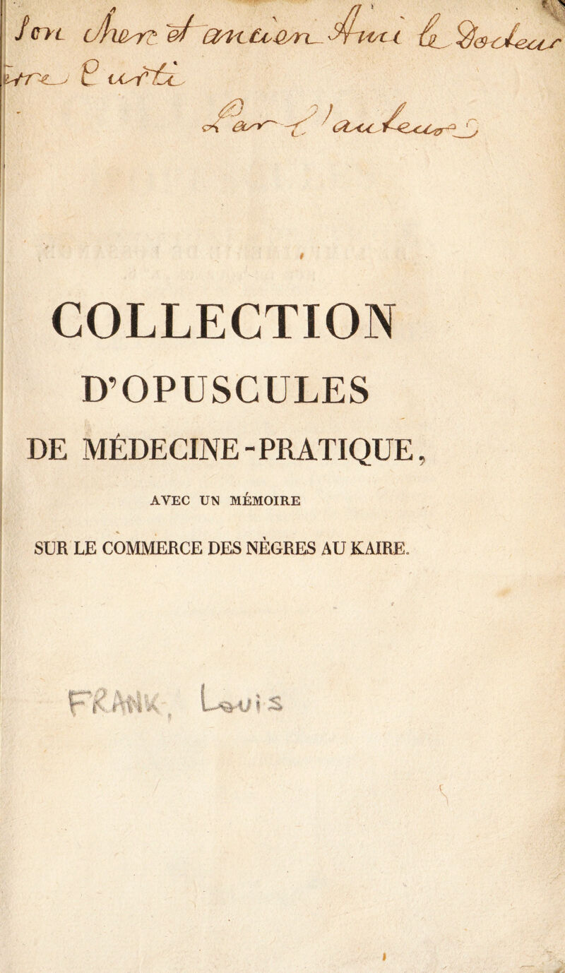 fat 0/ ait to&rL- i & Os-r- ?) <sL<x COLLECTION D’OPUSCULES DE MÉDECINE-PRATIQUE, AVEC UN MÉMOIRE SUR LE COMMERCE DES NÈGRES AU KAIRE. i