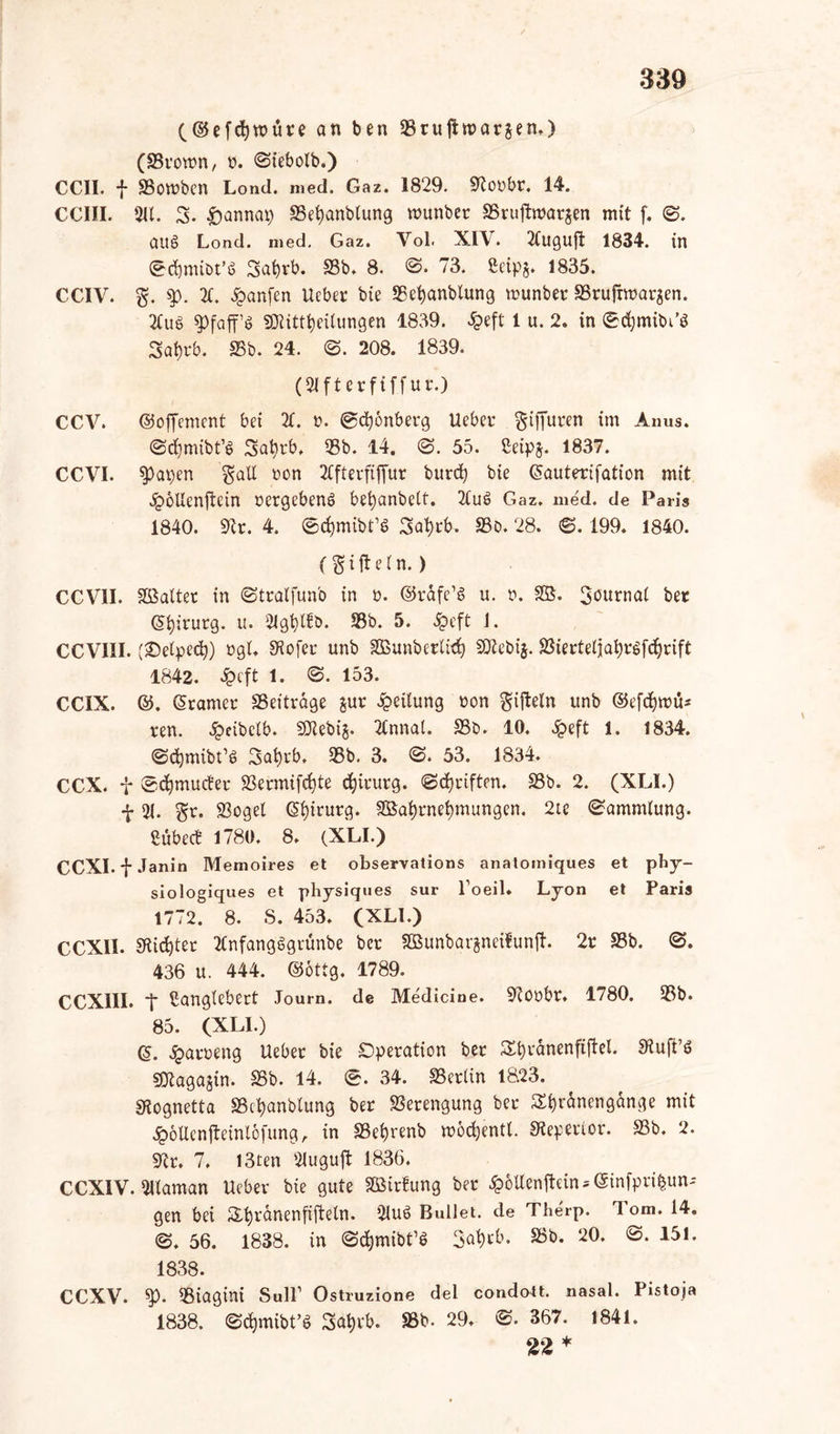 (©efdjwüre an ben Sruftroarjen.) (Stown, y. 3iebolb.) CCII. f Sowben Lond. med. Gaz. 1829. Soybr. 14. CCIII. 2U. 3. £>annat) Sefyanblung rounbet Sruftmarjen mit f. 3. au§ Lond. med. Gaz. Yol. XIV. 2Cuguffc 1834. in ©djmibt’ö 3at)rb. Sb. 8. 3. 73. £cip§. 1835. CCIV. $). 2t. Tarifen Uebet bie Scfyanbtung munbet SrufTwatjen. 2tuS spfaffö SDUttfyeilungen 1839. £eft 1 u. 2. in ©djmibi’S Sat)rb. Sb. 24. <3. 208. 1839. (Slftetfiff ut\) CCV. ©offement bei 2t. y. ©djonberg Uebet $ifiuren im Anus. ©cfymibt’S Sabtb, Sb. 14. <3. 55. ßeipj. 1837. CCVI. spapen galt yon 2ffterfiffur burdj bie @auterifation mit 4?oUenjtein yergebenö befyanbett. 2fue> Gaz. med. de Paris 1840. Sr. 4. ©cfymibt’S 3at)tb. So. 28. 3. 199. 1840. (g i fl e t n.) CCV1I. hattet in ©tratfun'o in y. ©tdfe’S u. y. SB. 3öurnat bet Chirurg, u. 21gfylft>. Sb. 5. £eft CCVIII. (£>etpedj) ygt. SHofeu unb SBunberlief SOtebij. Sietteljafytgfdjtift 1842. 2pcft 1. 3. 153. CCIX. ©. (Stamer Seitrdge jur Leitung yon gifteln unb ©efc&mti* ten. £eibclb. S^ebij. 2tnnat. Sb. 10. Jpeft 1. 1834. ©cfymibt’d 3at)tb. Sb. 3. <3. 53. 1834. CCX. f ©djmucfet Sermifcfyte djiuurg. ©Reiften. Sb. 2. (XLI.) f 21. $t. Sogei Chirurg. SBafytnefymungen. 2te ©ammlung. ßubect 1780. 8. (XLI.) CCXI.f Janin Memoires et observations anatomiques et phy- siologiques et physiques sur Poeil. Lyon et Paris 1772. 8. S. 453. (XLI.) CCXII. Sticf)ter 2tnfangggrunbe bet SBunbarjneifunjh 2t Sb. <3. 436 u. 444. ©öttg. 1789. CCX1II. *f ßanglebert Joum. de Medicine. SRoybr. 1780. Sb. 85. (XLI.) £atyeng Uebet bie Spetation bet St)tdnenfiftel. Siuft’ö 9)tagajin. Sb. 14. ©. 34. Setlin 18.23. SKognetta Scfyanblung bet Setengung bet SE&rdnengdnge mit #6Uenjteinl6fung, in Set)renb mocfjentl. S^epetlor. Sb. 2. 9tr. 7. I3ten 2luguft 1836. CCXIV. 21laman Uebet bie gute SBitfung bet #&Uenjtein*@infpri|wu gen bei S,fyrdnenfijteln. 21u6 Bullet, de Therp. Tom. 14. 3. 56. 1838. in 3$mibt’$ 3at)tb. Sb. 20. 3. 151. 1838. CCXV. $p. Siagini Süll1 Ostruzione del condatt. nasal. Pistoja 1838. ©djmibt’S Sa^rb. Sb. 29. 3. 367. 1841. 22 *