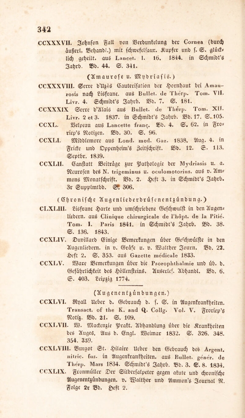CCXXXVII. Sotjnfon galt pon Setbunfclung bet Cornea (burd) üufert. Sefyanbl.) mit fdjtrefetfaur. Äupfer unb f. 0. glücB* lid) geteilt» aus Lancer. I. 16. 1844. in 0d)mibt’ö 3at)tb. 55b. 44. 0. 341. (ttmautofe u. SJl^briafiS.) CCXXXV1II. (Sem b’Ujeö (Sauterifation bei: £ornbaut bei Amau- rosis nadj ßiSfranc. auS Bullet, de Therp. Tom. YII. Livr. 4. 0d)mibt’$ Safytb. Sb. 7. 0. 181. CCXXXIX Sem b’ttlaiö auö Bullet, de Therp. Tom. XII. Livr. 2 et 3. 1837. in 0$mibt’§ Safyrb. 25b. 17. 0-105. CCXL. Selpeau aus Lancette franc. 55b. 4. <S* 62. in riep’ö Zotigen. Sb. 30. <S. 96. CCXLI. SOlibblemore aus Lond. med. Gaz. 1838. 5lug. 4. in $ride unb ©ppenfyeint’6 3eitfdjrift. 25b. 12. 0. 113. 0eptbr. 1839. CCXL1I. (Sanjlatt Seitrage gut $patfyologie ber Mydriasis u. a. Sleurofen be£> N. trigeminus U. oculomotorius. auö P. TCm- monö Sföonatfdjcift. Sb. 2. £eft 3. in ©djmibt’S Sufytb. 3r ©upplmtbb. ©5 306. ((Stjronifdje 2Cugenlieberbrüfenentgünbung.) CLXLIII. ßisfranc Sparte unb umfcfyriebene ©efdjroulft in ben Eugens liebem, auö Clinique chirurgicale de Phopt. de la Pitie. Tom. I. Paris 1841. in 0<$mibt’ö 3ai)rb. 25b. 38. 0. 136. 1843. CCXLIV. SDuoitlarb ©inige Semetfungen über ©efcfymüljte in ben 2(ugenliebern. in p. ©rüfe u. p. 2Ba(tber Sotten. Sb. 22. «£>eft 2. <S. 353. auö Gazette medicale 1833. CCXLV. SÖare SemerButigen über bie Psorophthalmie unb üb. b. ©efafyrlidjBeit beö £6Uenfteinö. JCuöcrlef. 2tbb)anbl. Sb. 6. 0. 403. ßeipgig 1774. (2fugenentjünbungen.) CCXLVI. S'ipaU lieber b. ©ebraud) b. f. 0. in SlugenBranBfyeiten. Transact. of the K. and Q. Collg. Yol. Y. §roriep’£ «notig. Sb. 21. 0. 109. CCXLVII. 2Ö. SÜiacBengie $)raBt. 2tbi)anblung über bie ÄranB()eiten bes 2(uge$, 2lus b. ©ngl. Sßeimat 1832. 0. 326. 348. 354. 359. CCXLVIII. Surgot 0t. £ilaire lieber ben ©ebraud) bee Argent. nitric. fus. in SlugenBranBfyeiten* auö Bullet, gener. de Therp. Mars 1834. ©djjmibt’ö Safyrb. Sb. 3. 0. 8. 1834. CCXL1X. gronmüiler ©er ©ilberfalpeter gegen a!ute unb djronifdje 2Jugenentgünbungen. p. ©atttjer unb Slmmon’ö Sournal 21. golge 2t Sb. £)cft 2.
